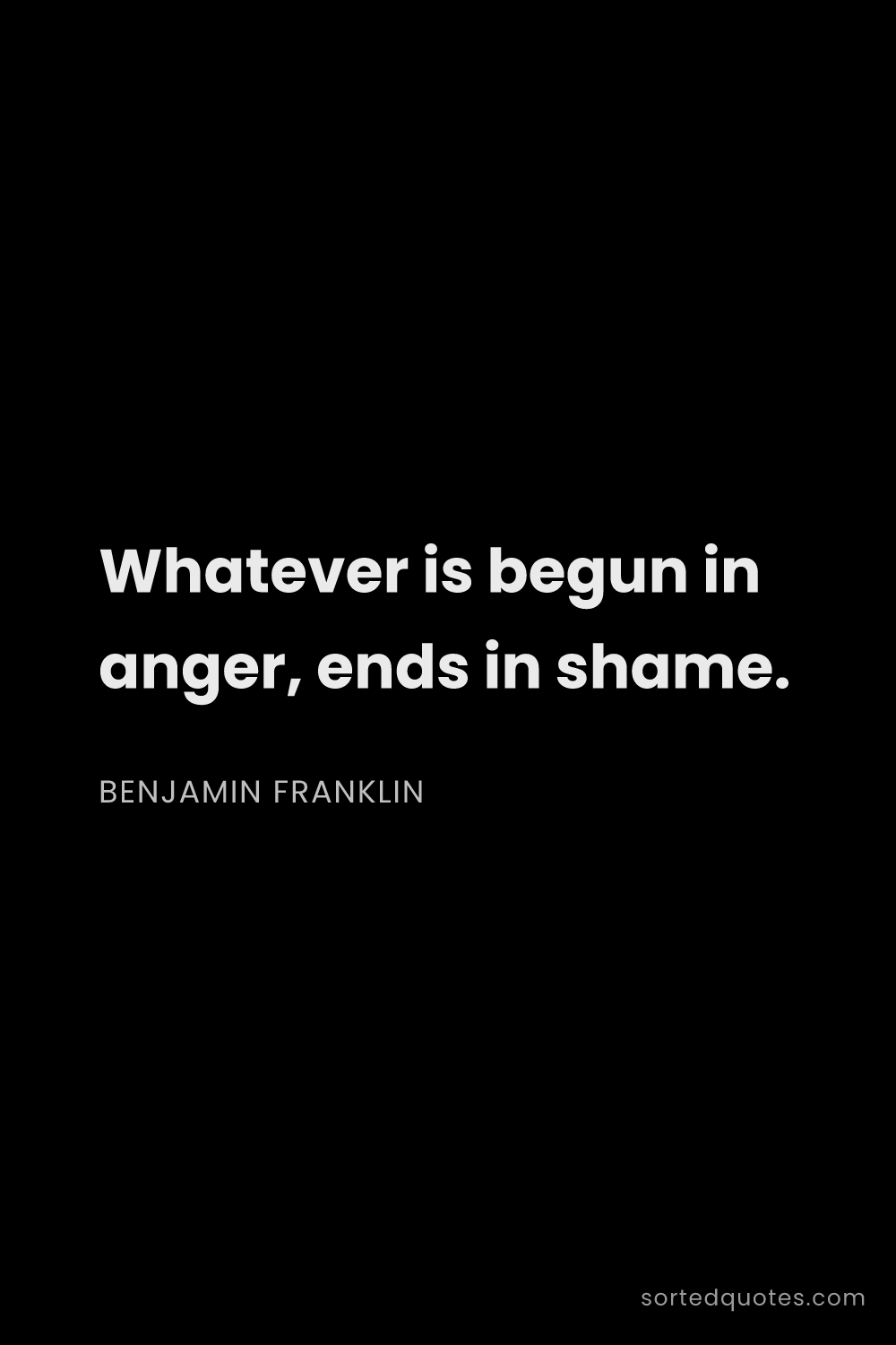 Quote by Benjamin Franklin: "Whatever is begun in anger, ends in shame...."