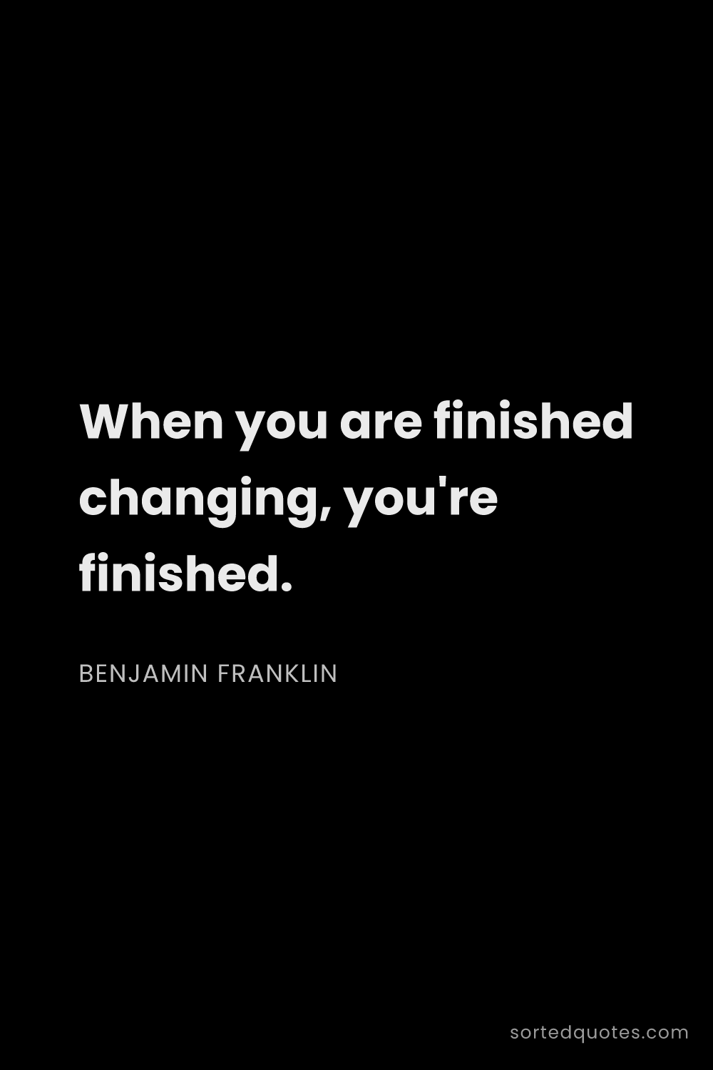 Quote by Benjamin Franklin: "When you are finished changing, you're finished...."
