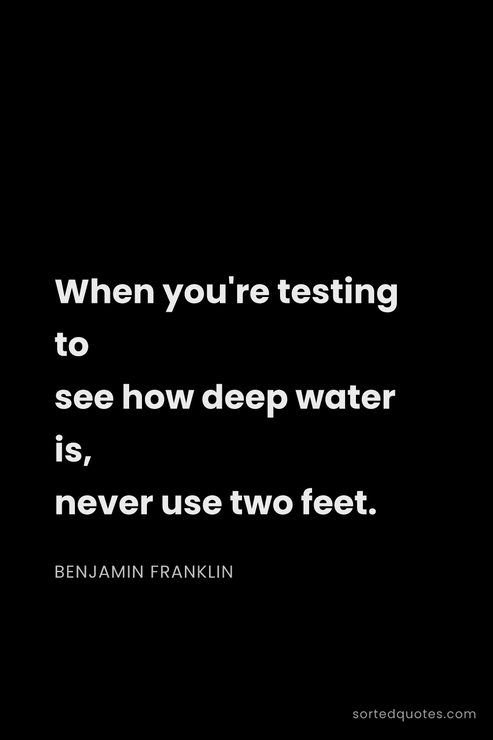 Quote by Benjamin Franklin: "When you're testing to see how deep water is, neve..."