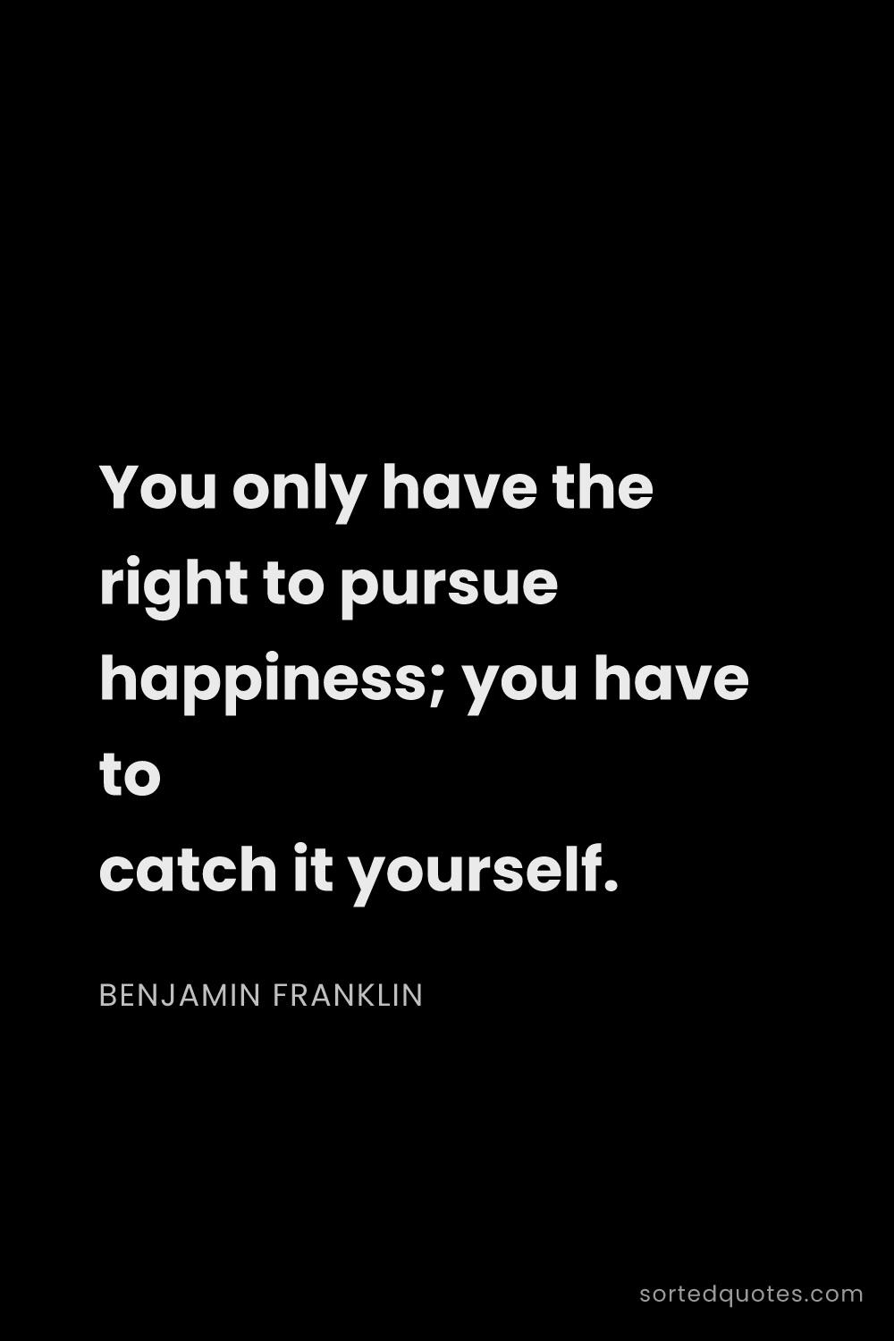 Quote by Benjamin Franklin: "You only have the right to pursue happiness; you h..."
