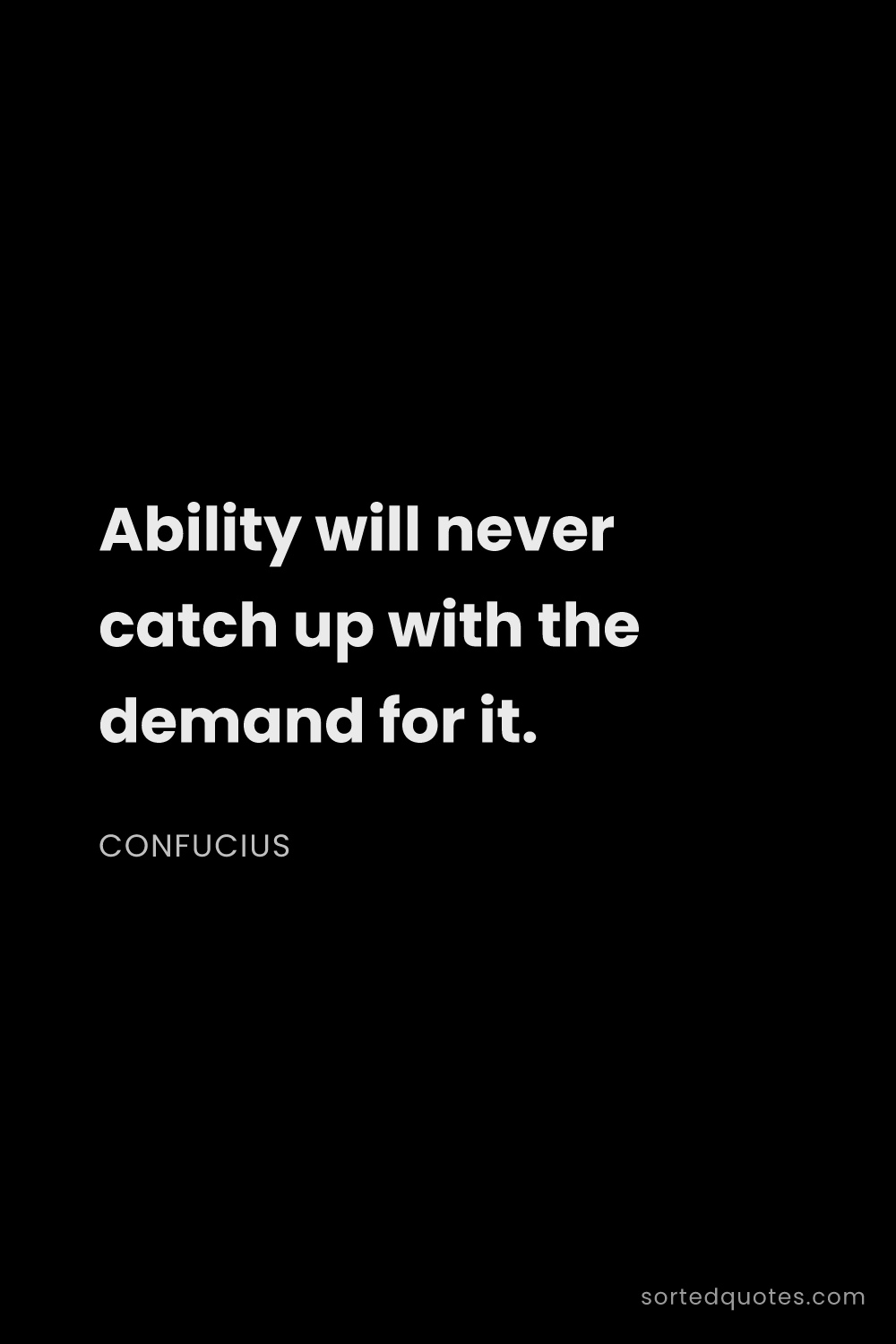 Quote by Confucius: "Ability will never catch up with the demand for it..."