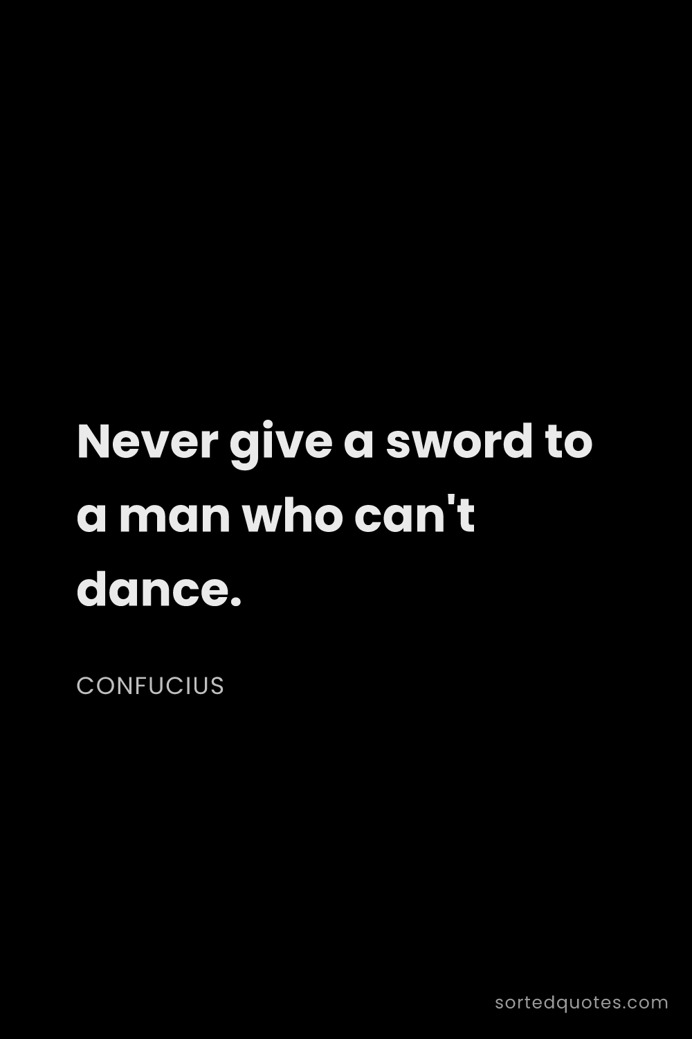 Quote by Confucius: "Never give a sword to a man who can't dance...."