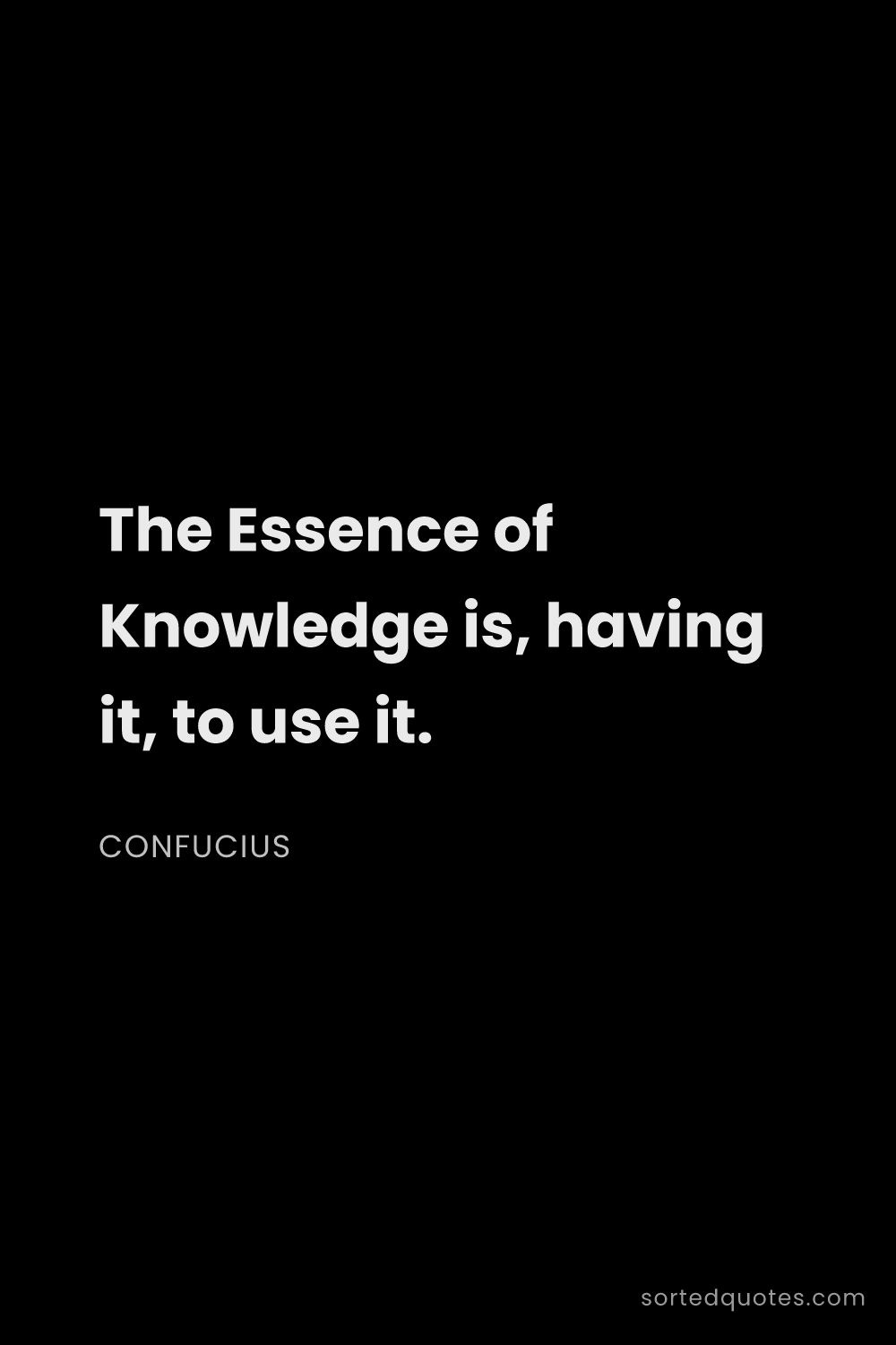 Quote by Confucius: "The Essence of Knowledge is, having it, to use it...."