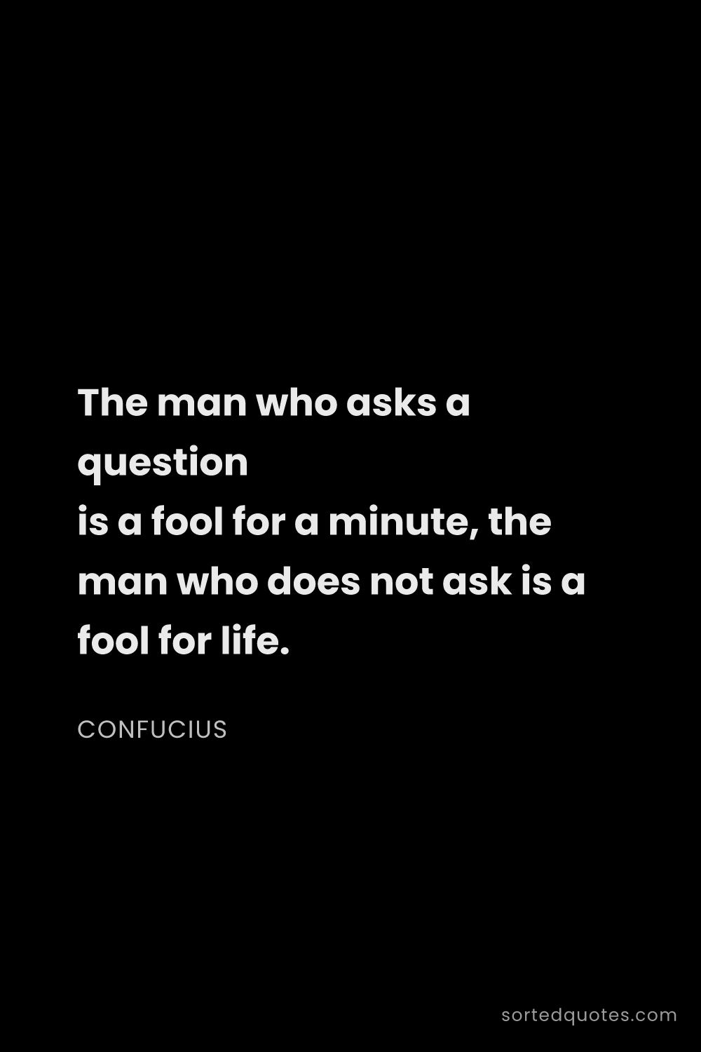 Quote by Confucius: "The man who asks a question is a fool for a minute..."