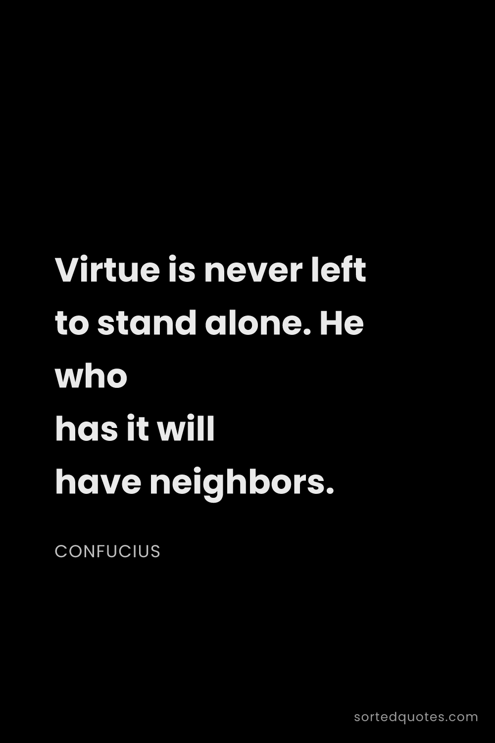 Quote by Confucius: "Virtue is never left to stand alone. He who has it..."