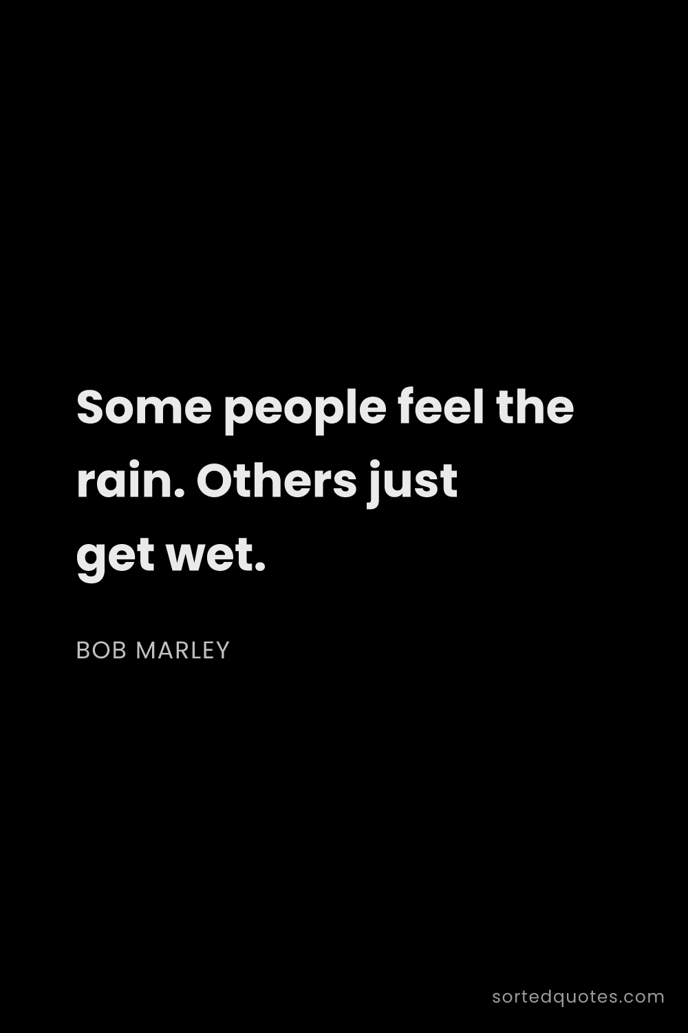Quote by Bob Marley: "Some people feel the rain. Others just get wet...."