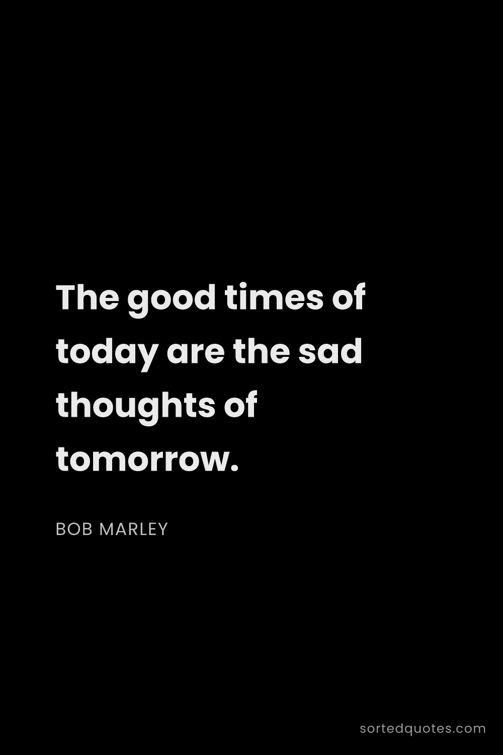 Quote by Bob Marley: "The good times of today are the sad thoughts of to..."