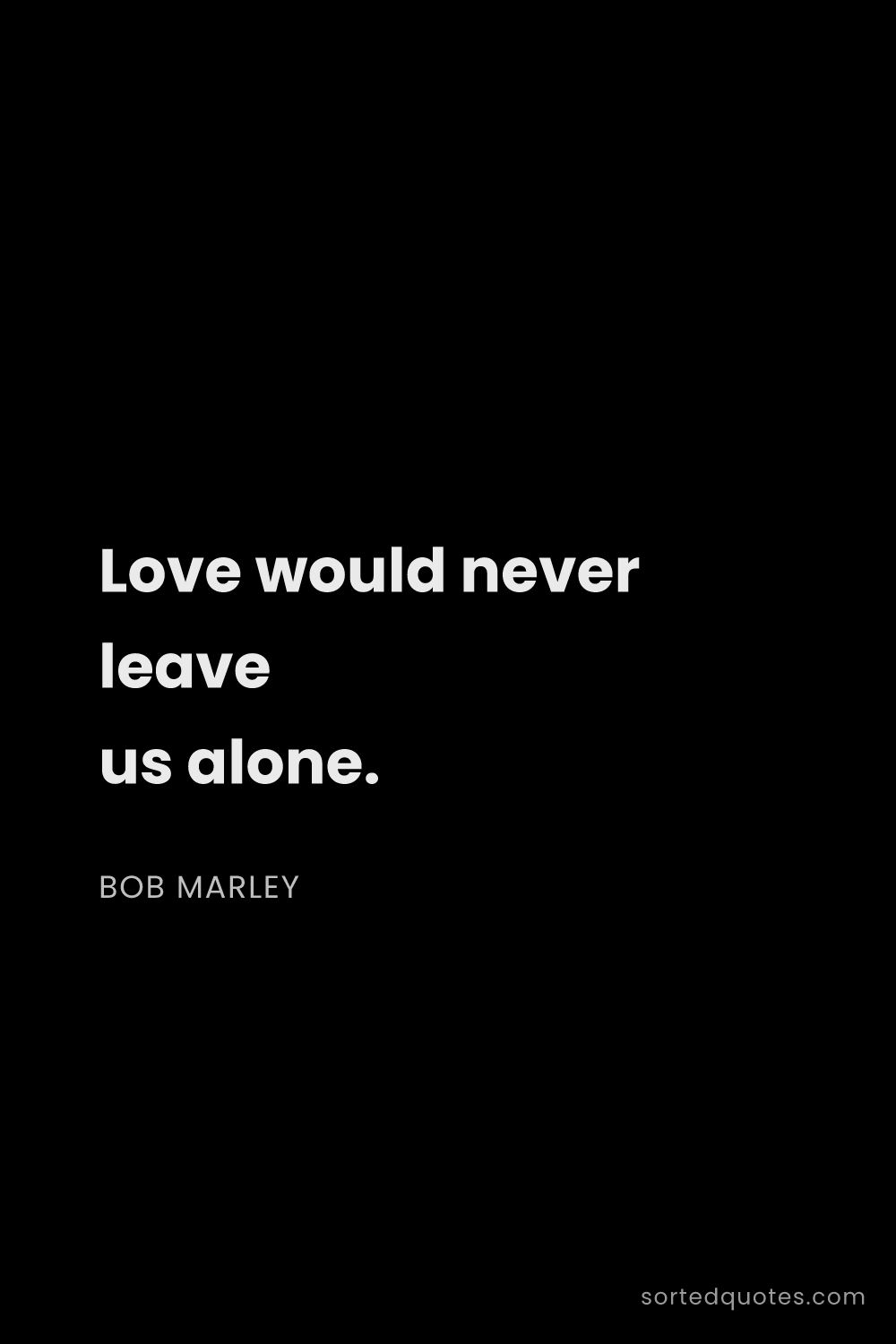 Quote by Bob Marley: "Love would never leave us alone...."