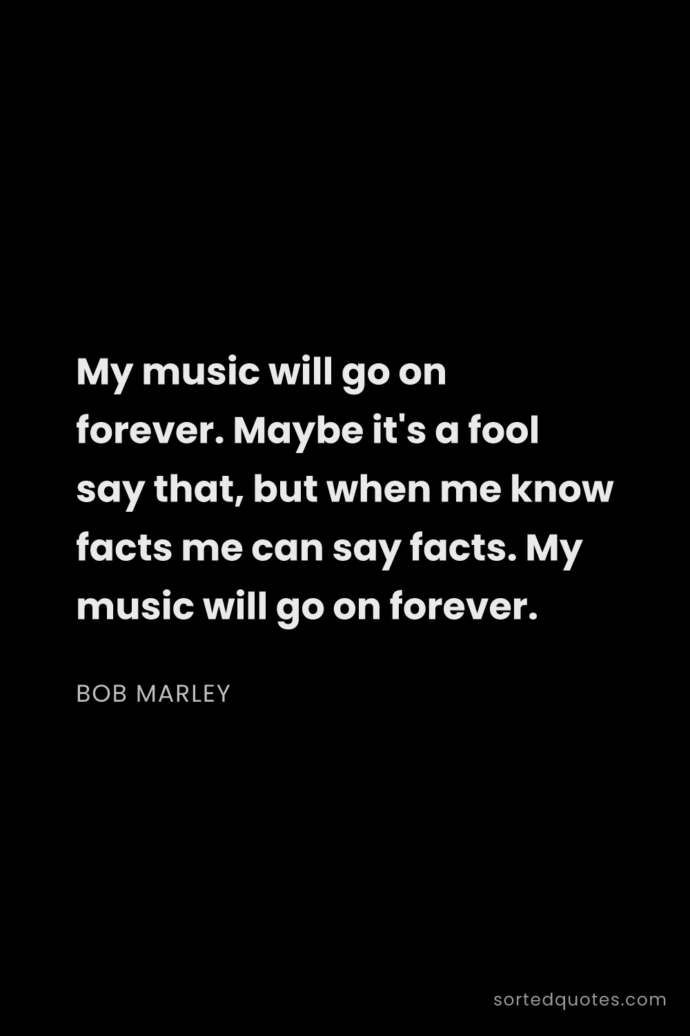 Quote by Bob Marley: "My music will go on forever. Maybe it's a fool say..."