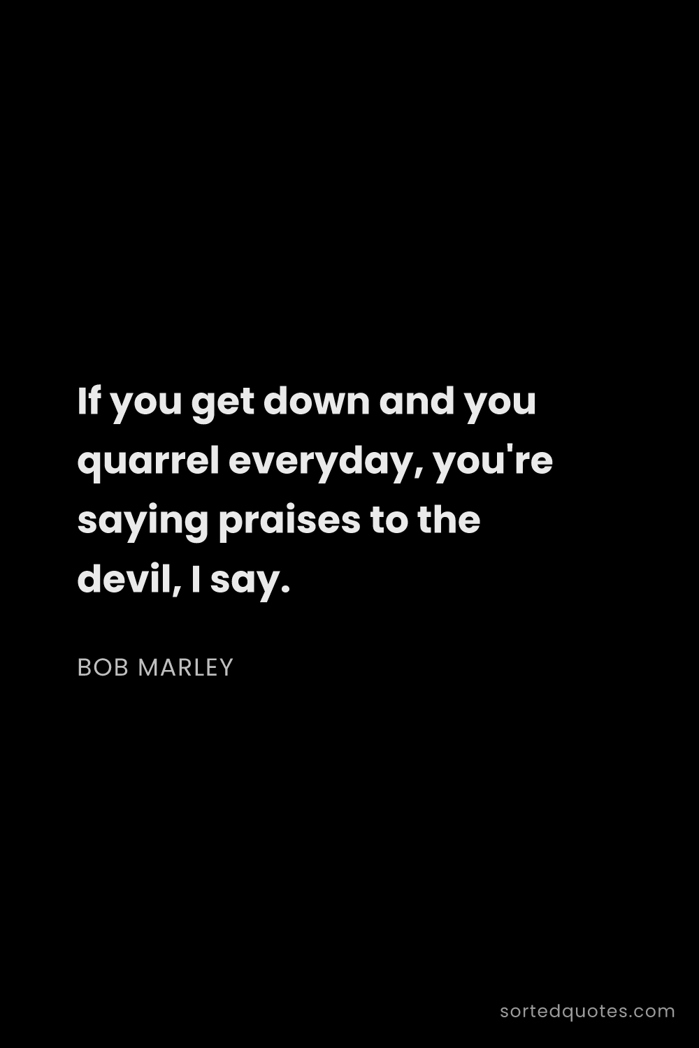 Quote by Bob Marley: "If you get down and you quarrel everyday, you're s..."