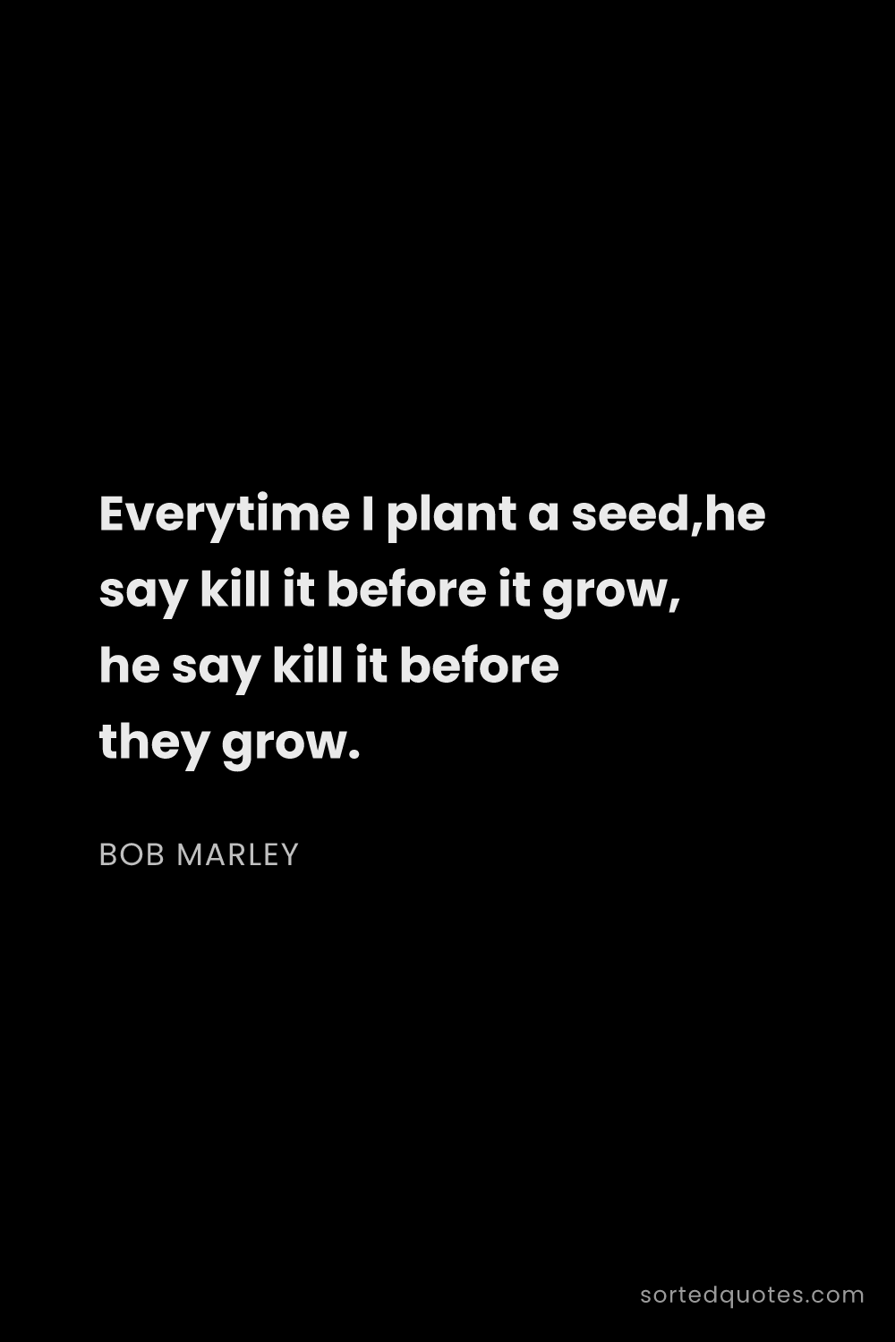 Quote by Bob Marley: "Everytime I plant a seed,he say kill it before it ..."