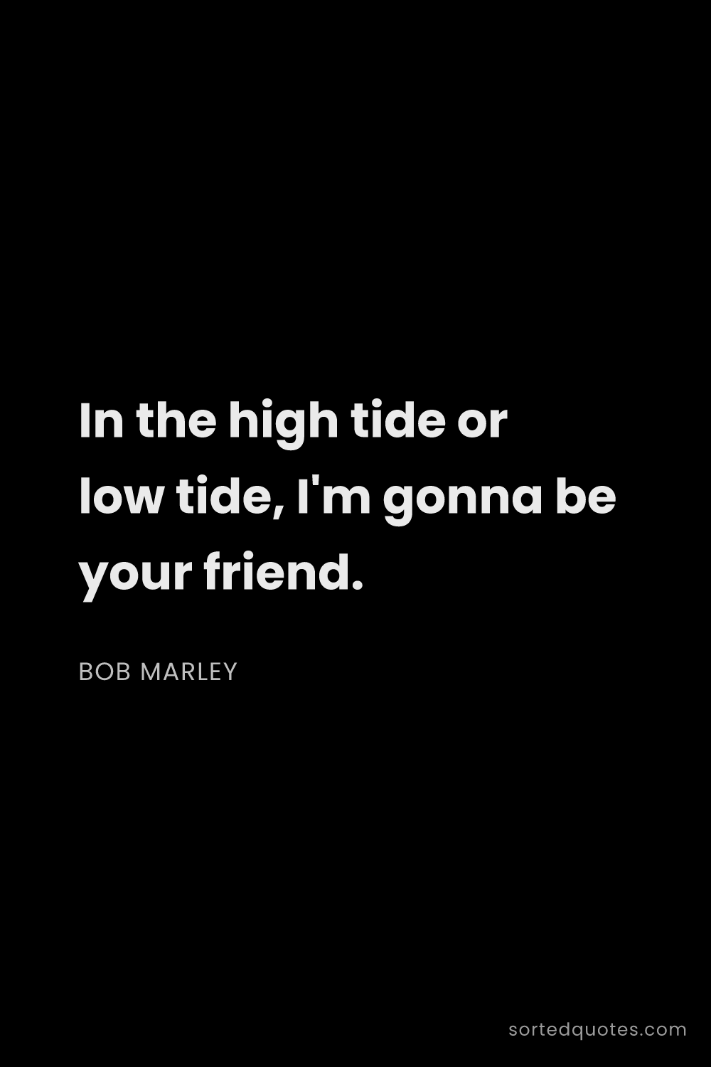 Quote by Bob Marley: "In the high tide or low tide, I'm gonna be your fr..."