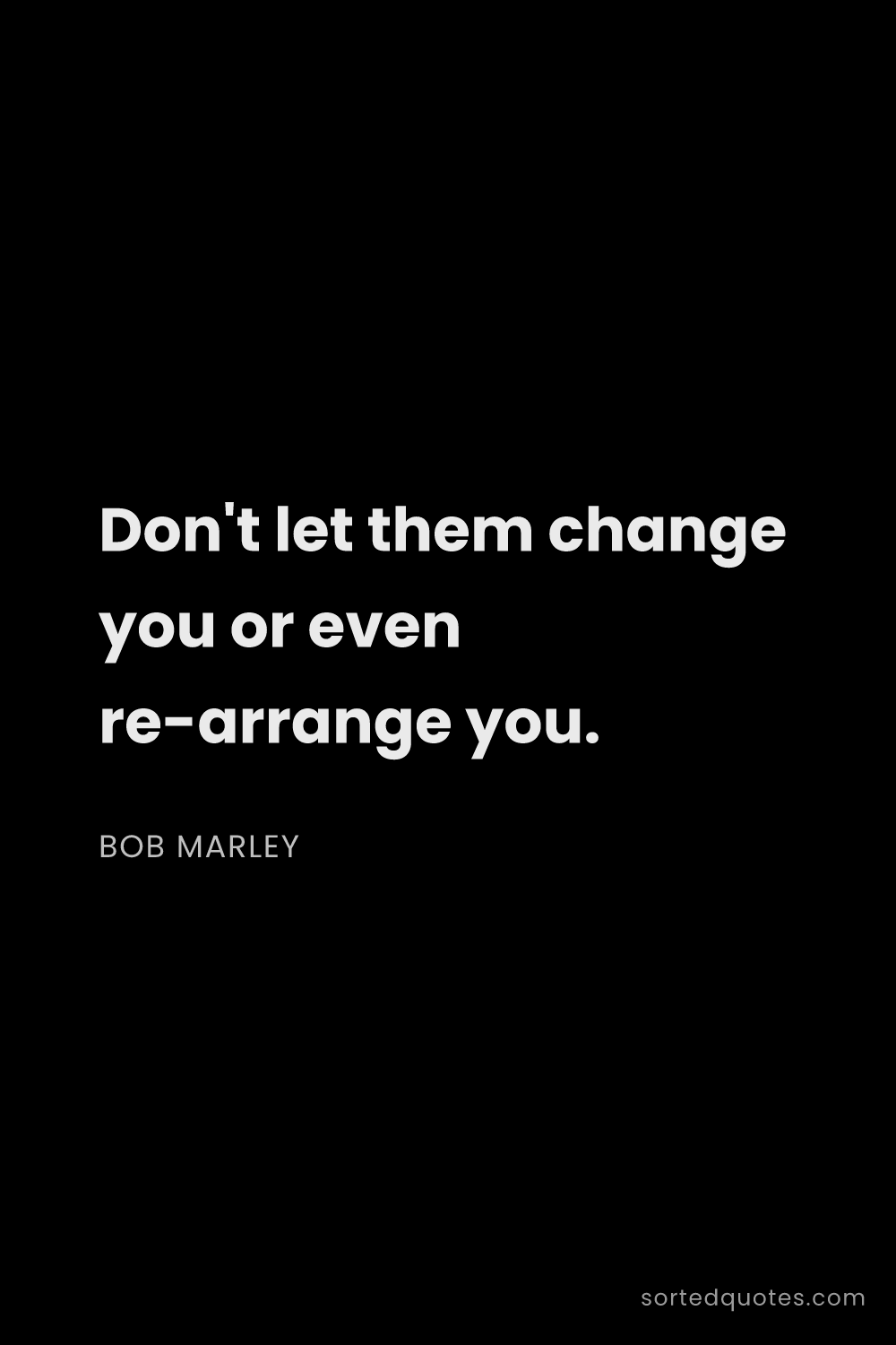 Quote by Bob Marley: "Don't let them change you or even re-arrange you...."