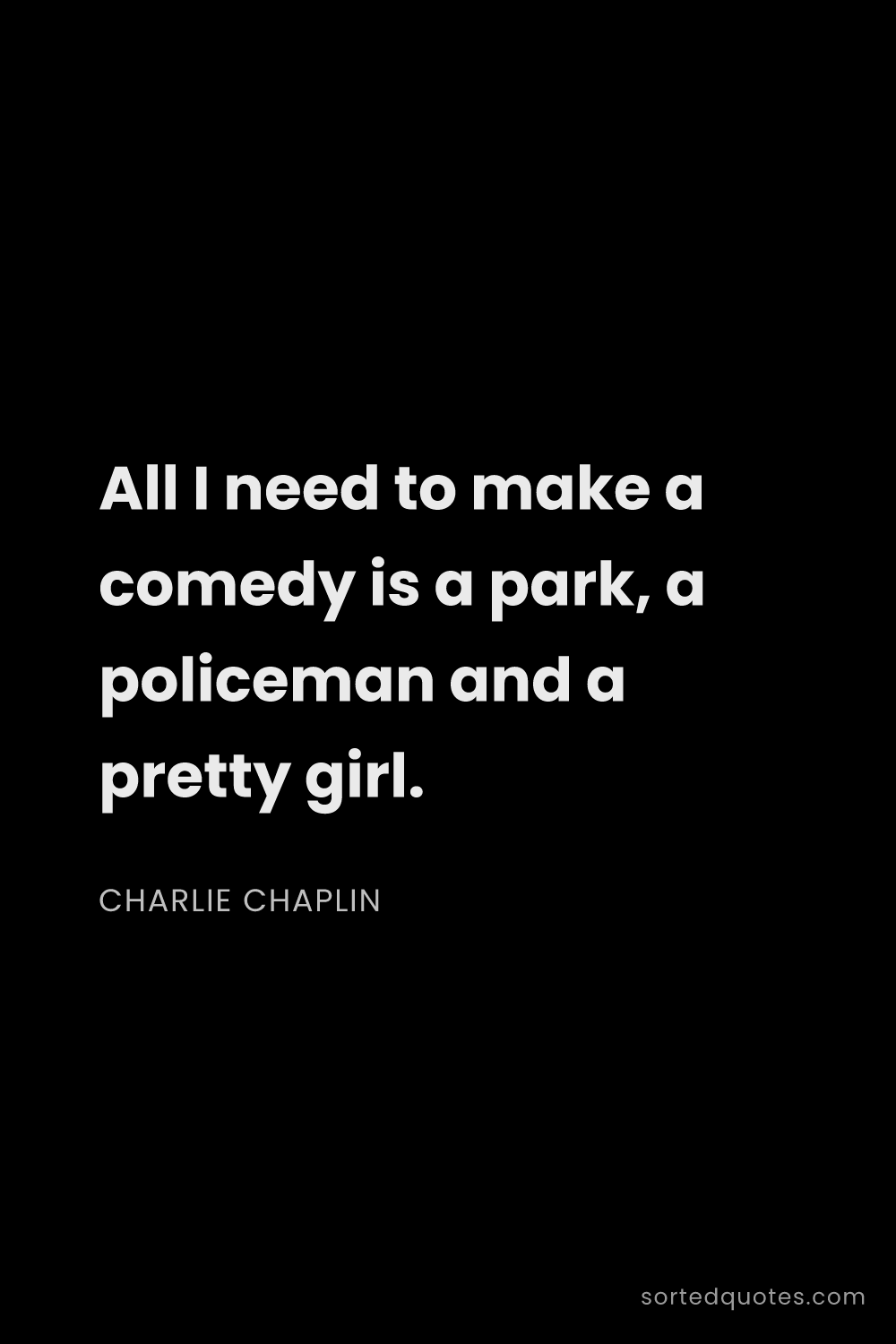 Quote by Charlie Chaplin: "All I need to make a comedy is a park, a policeman..."