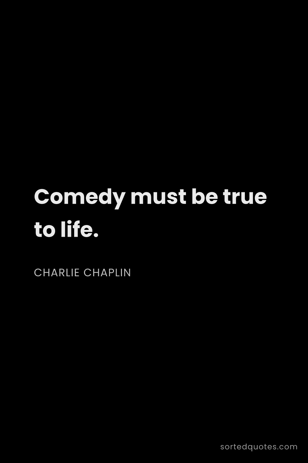 Quote by Charlie Chaplin: "Comedy must be true to life...."