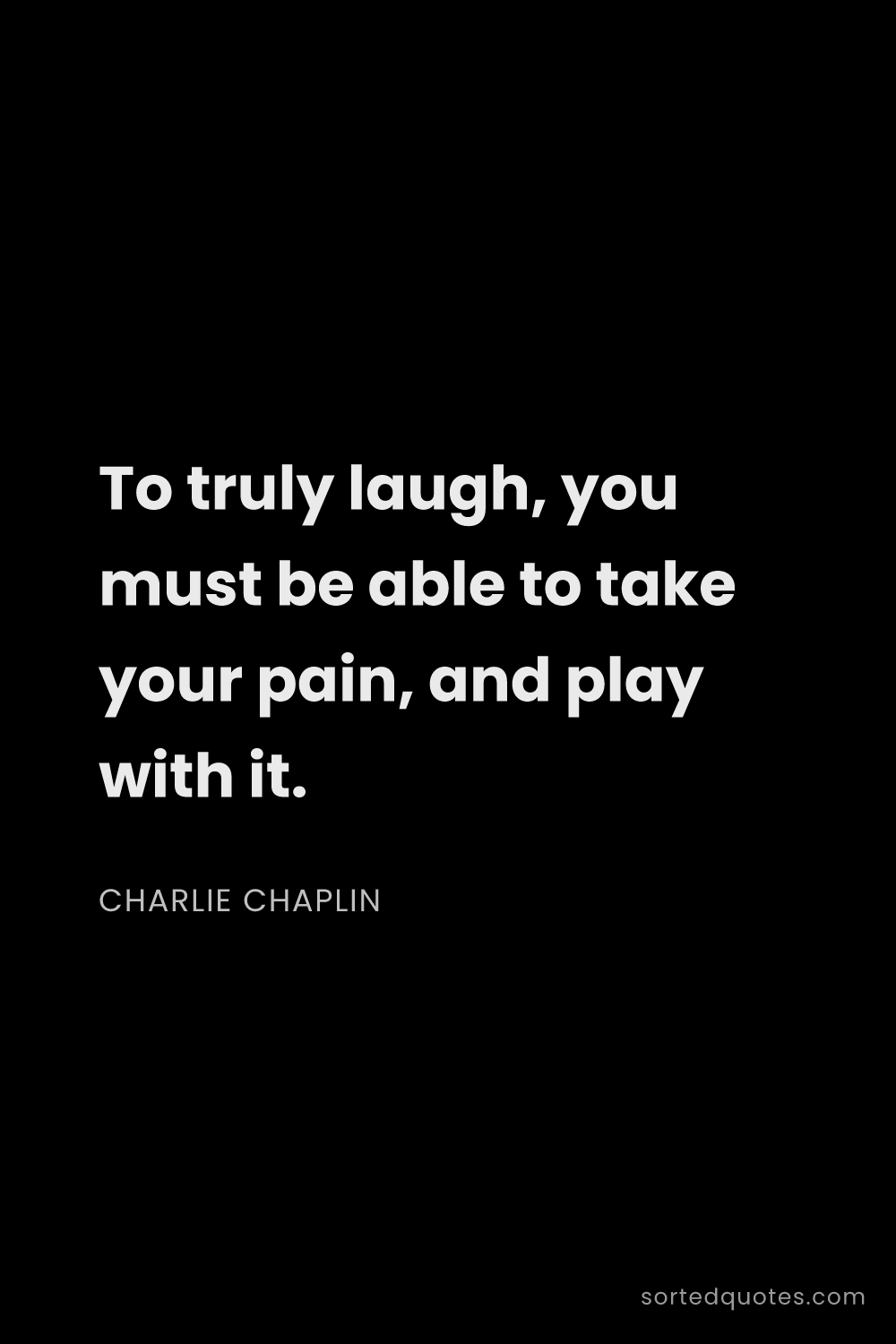 Quote by Charlie Chaplin: "To truly laugh, you must be able to take your pain..."