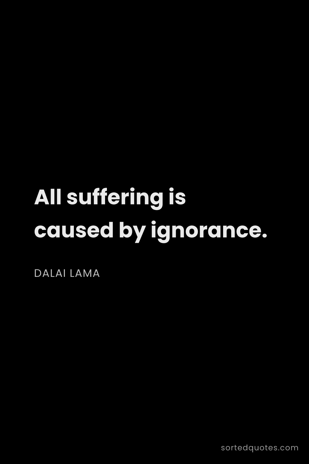 Quote by Dalai Lama: "All suffering is caused by ignorance...."