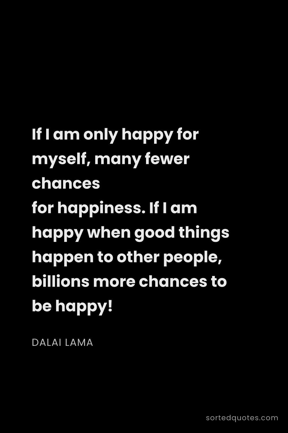 Quote by Dalai Lama: "If I am only happy for myself, many fewer chances ..."