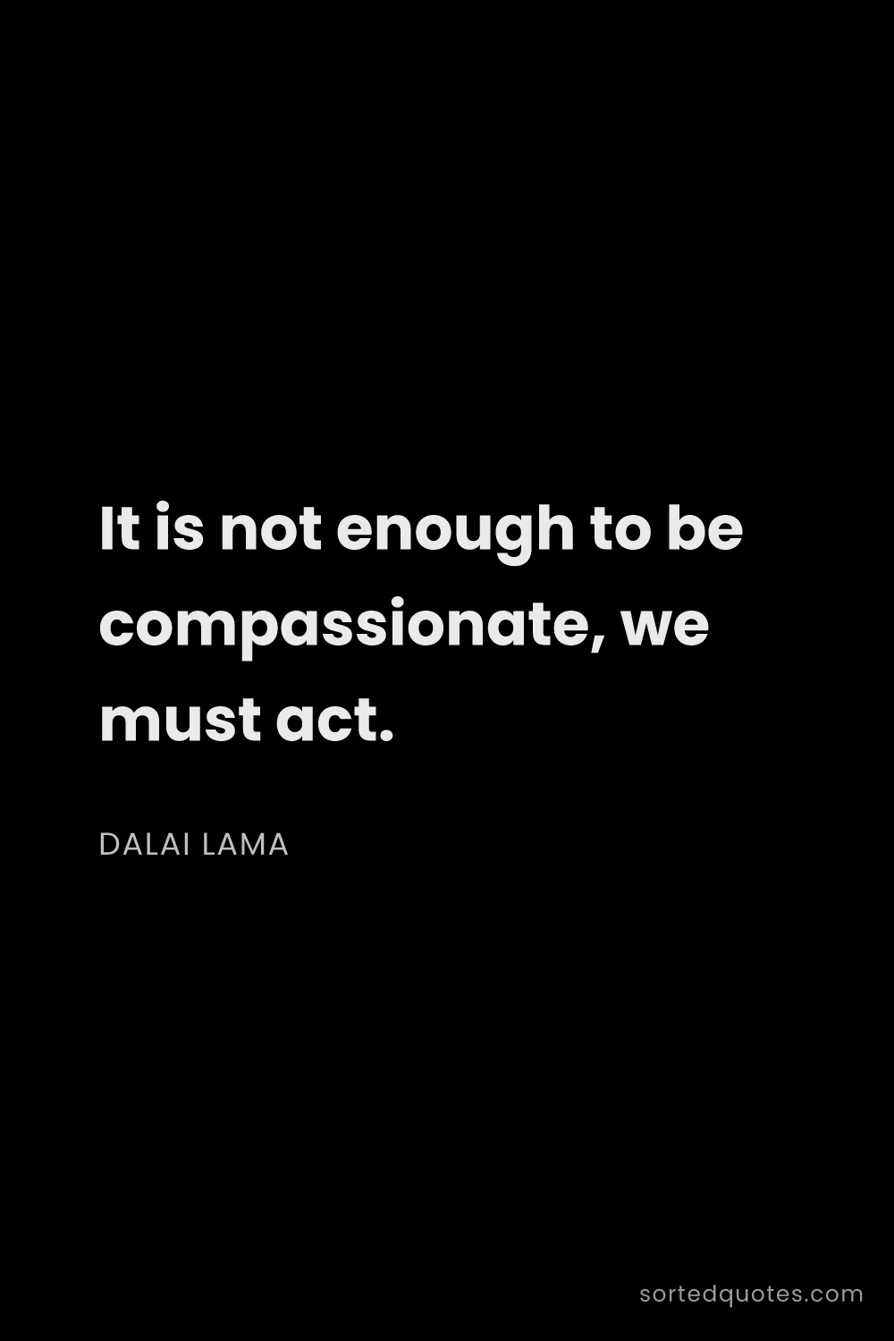 Quote by Dalai Lama: "It is not enough to be compassionate, we must act...."