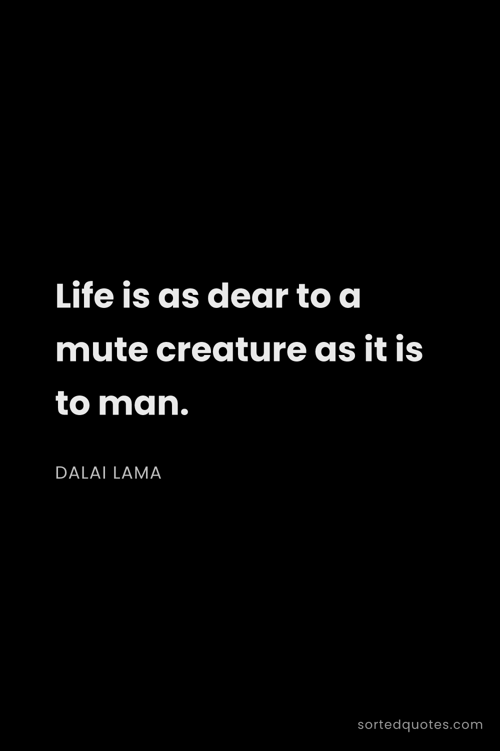 Quote by Dalai Lama: "Life is as dear to a mute creature as it is to man..."