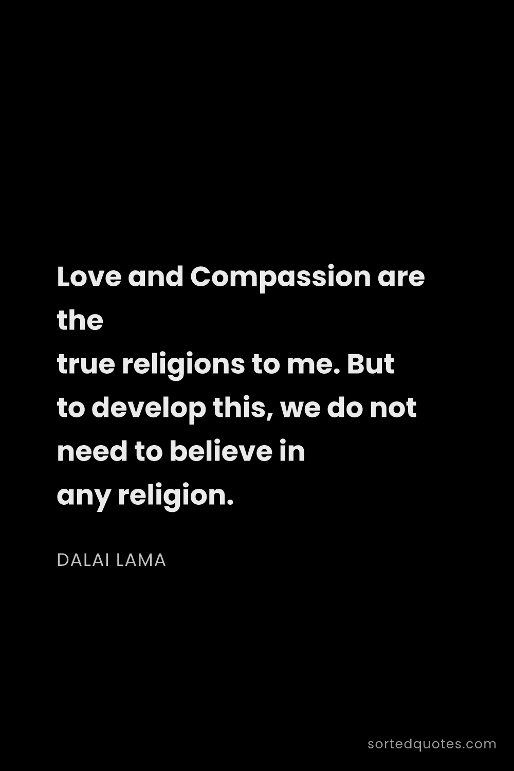 Quote by Dalai Lama: "Love and Compassion are the true religions to me. ..."