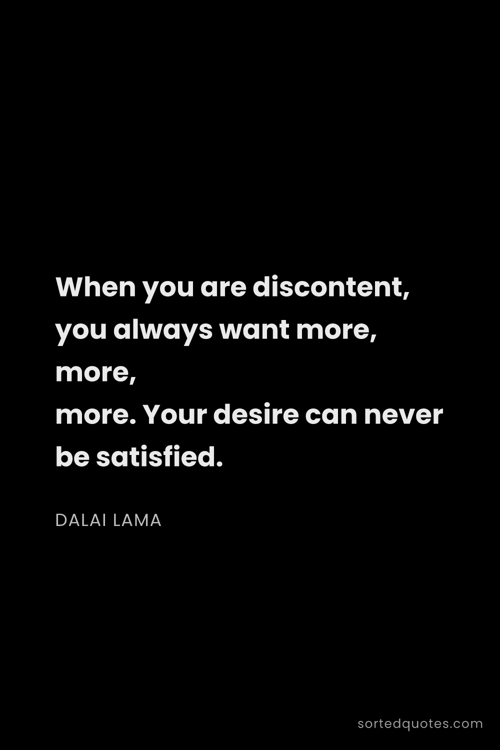 Quote by Dalai Lama: "When you are discontent, you always want more, mor..."