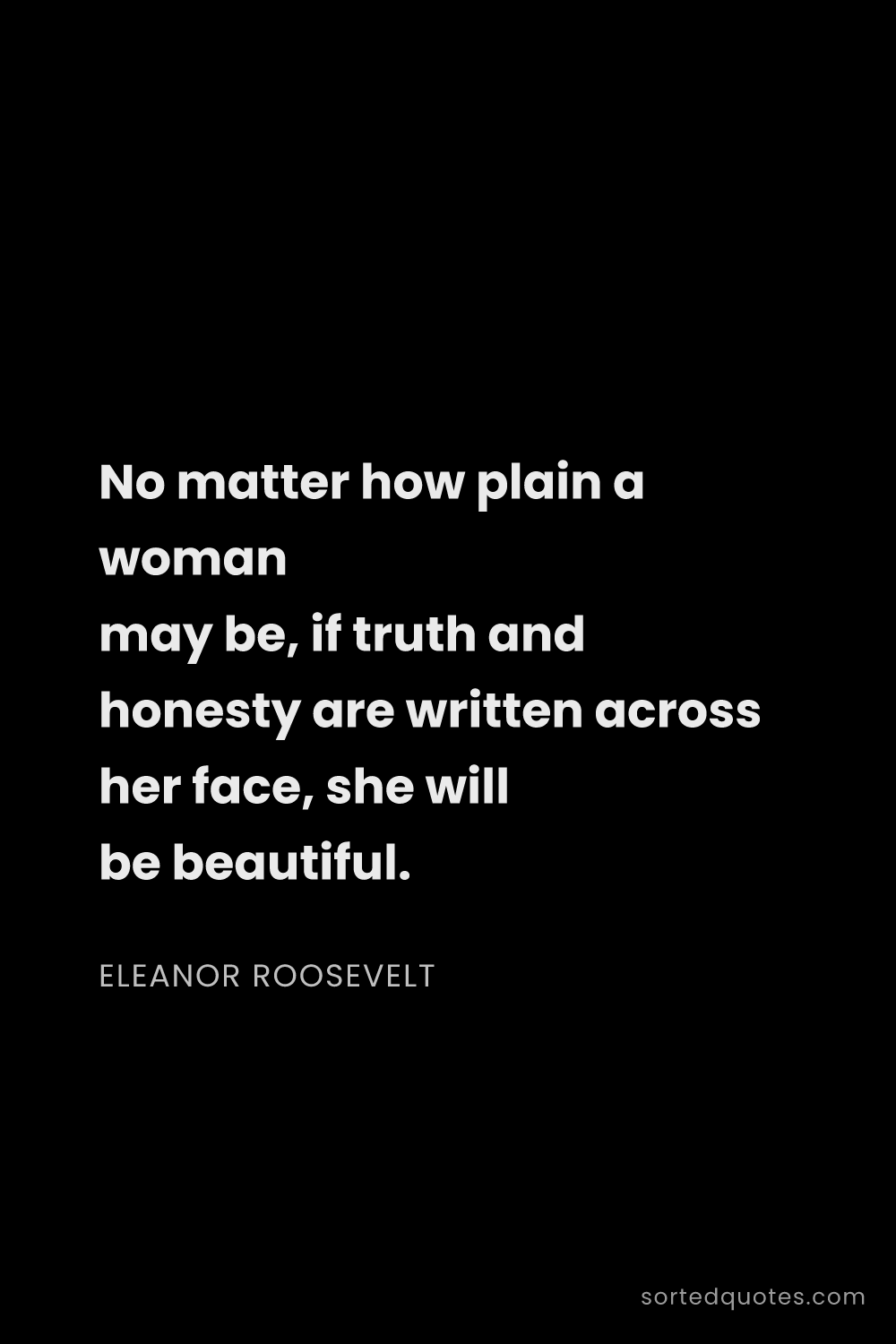 Quote by Eleanor Roosevelt: "No matter how plain a woman may be, if truth and h..."