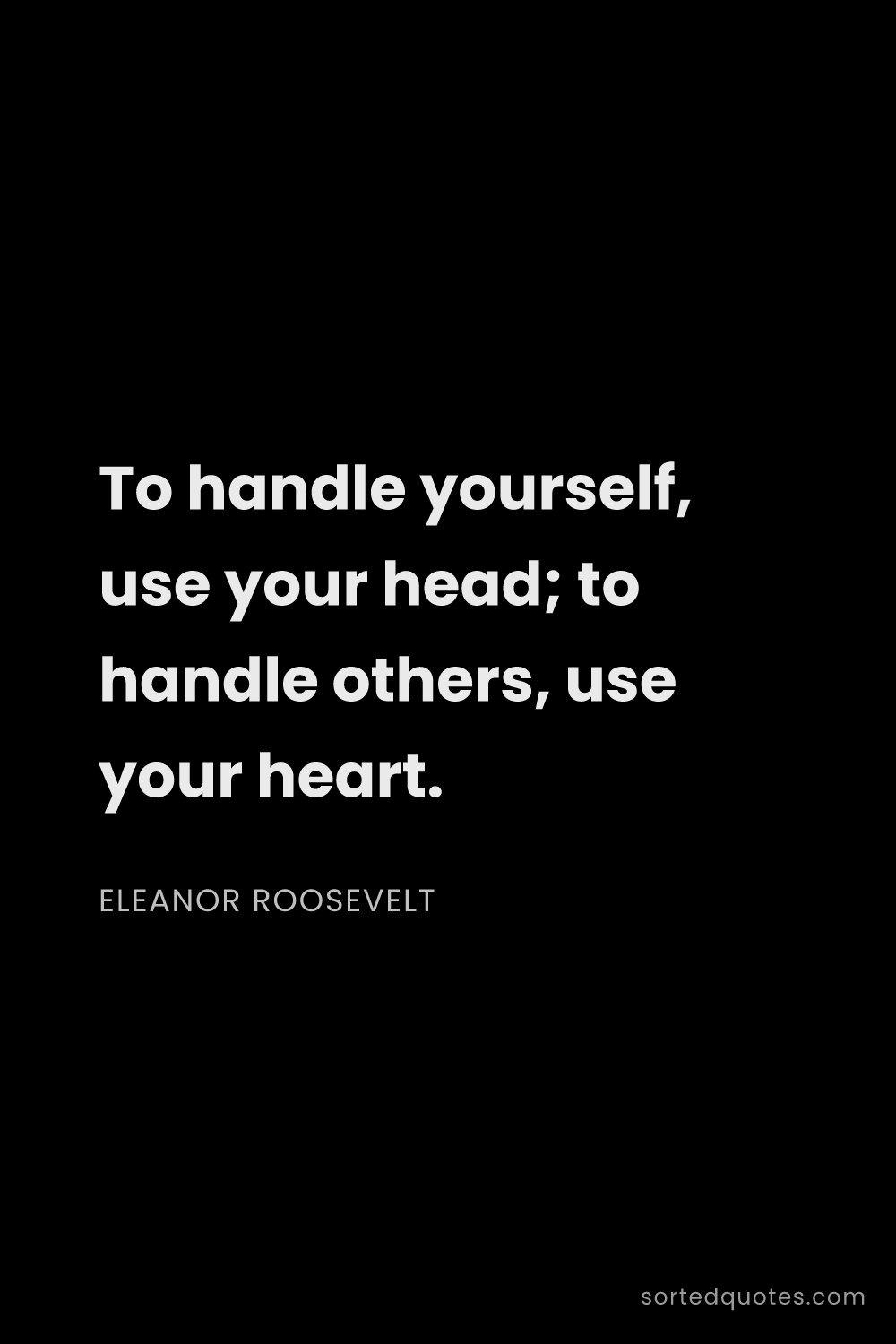 Quote by Eleanor Roosevelt: "To handle yourself, use your head; to handle other..."