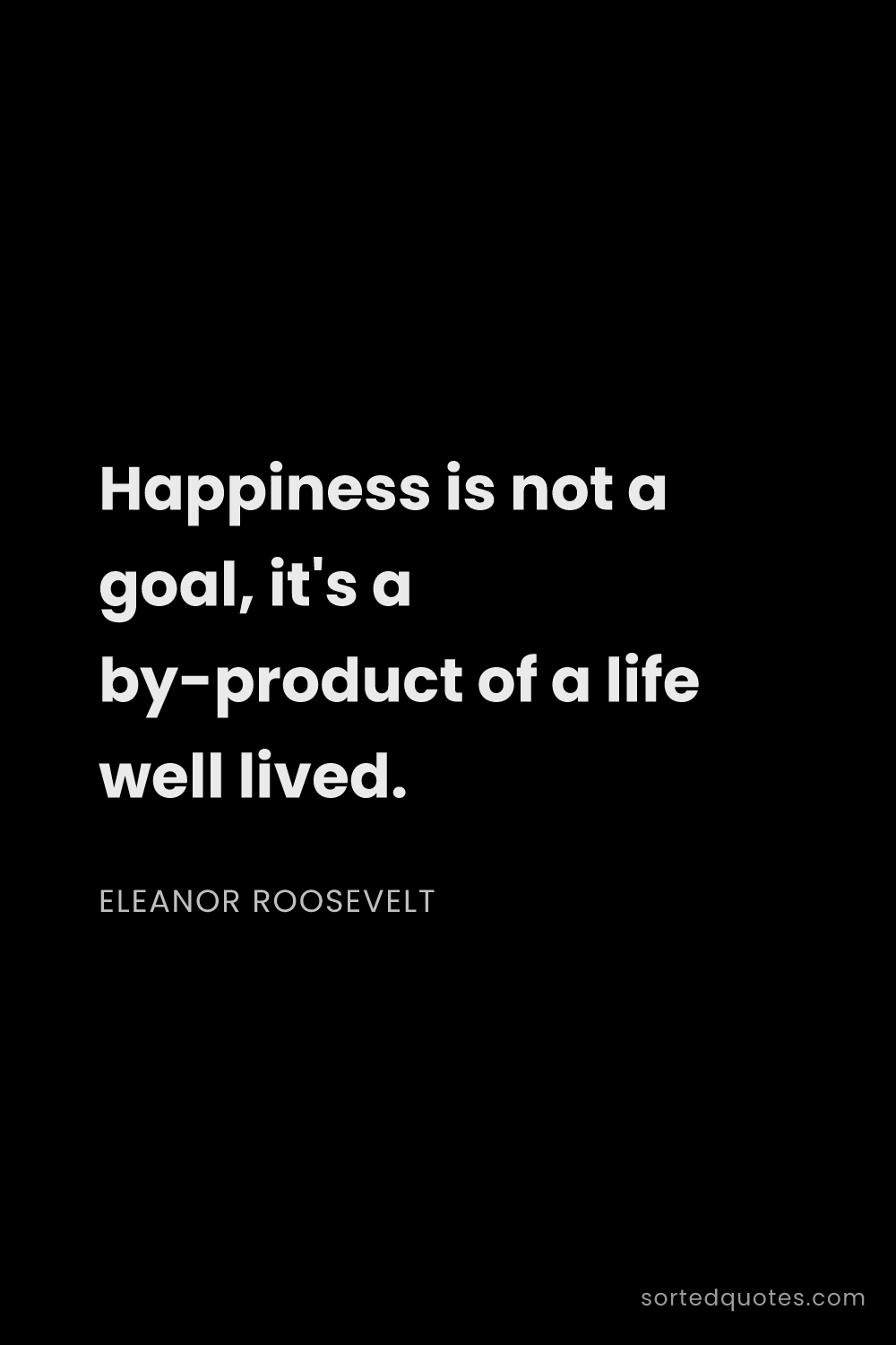 Quote by Eleanor Roosevelt: "Happiness is not a goal, it's a by-product of a li..."