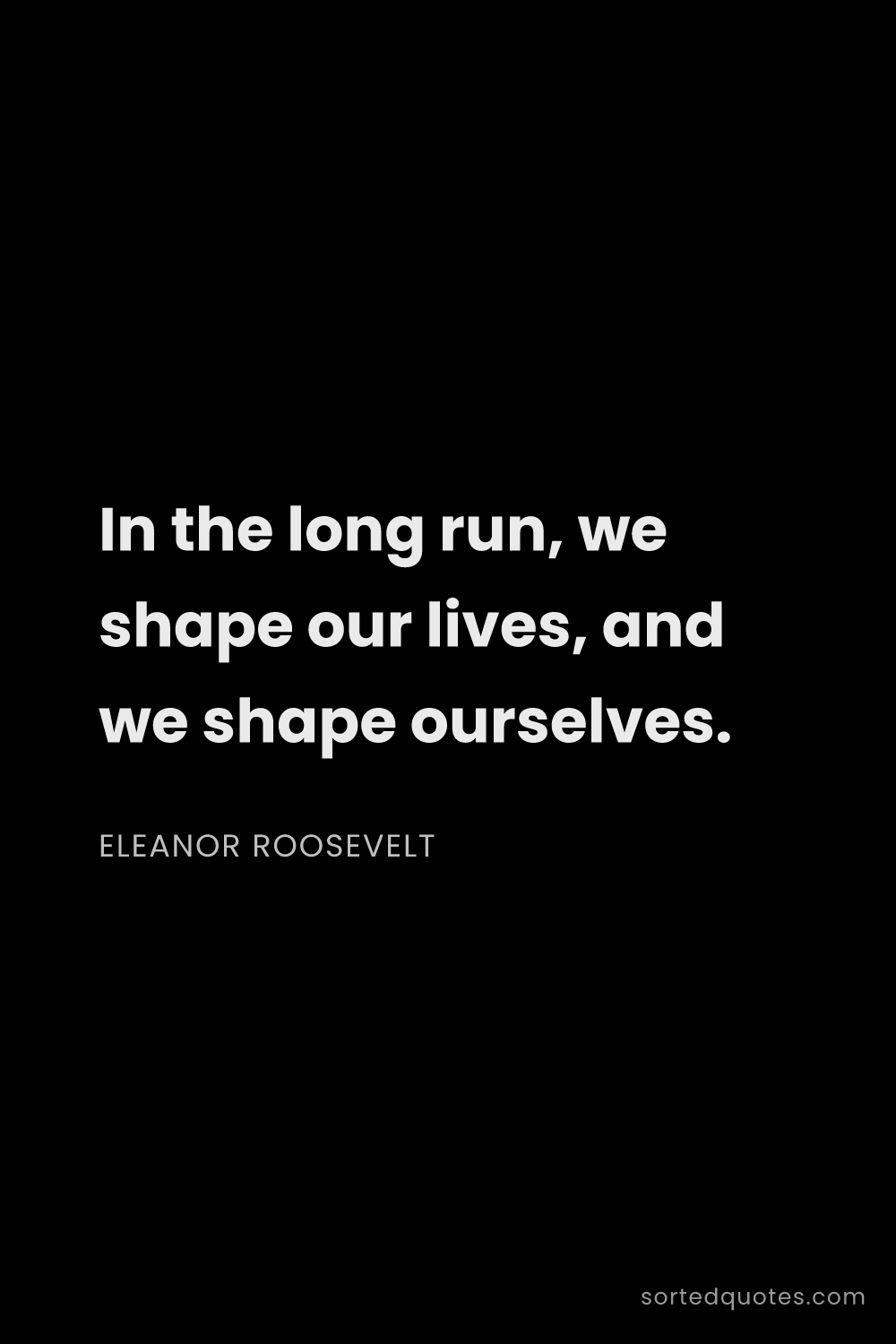 Quote by Eleanor Roosevelt: "In the long run, we shape our lives, and we shape ..."