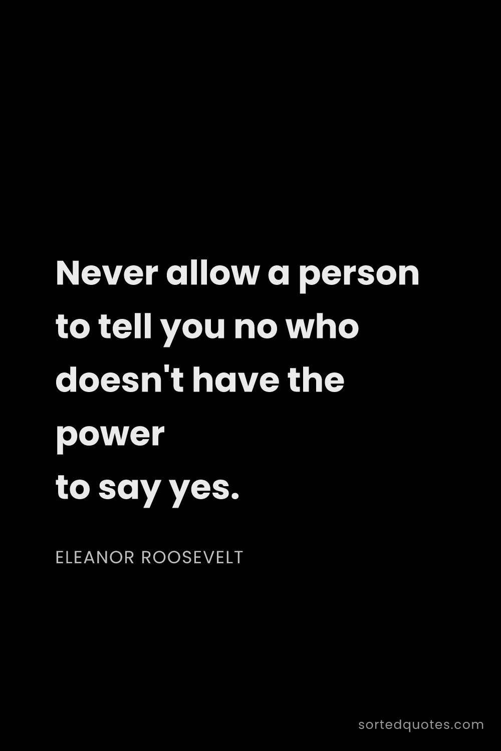 Quote by Eleanor Roosevelt: "Never allow a person to tell you no who doesn't ha..."