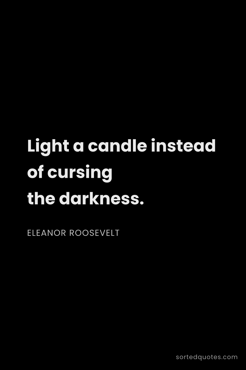 Quote by Eleanor Roosevelt: "Light a candle instead of cursing the darkness...."