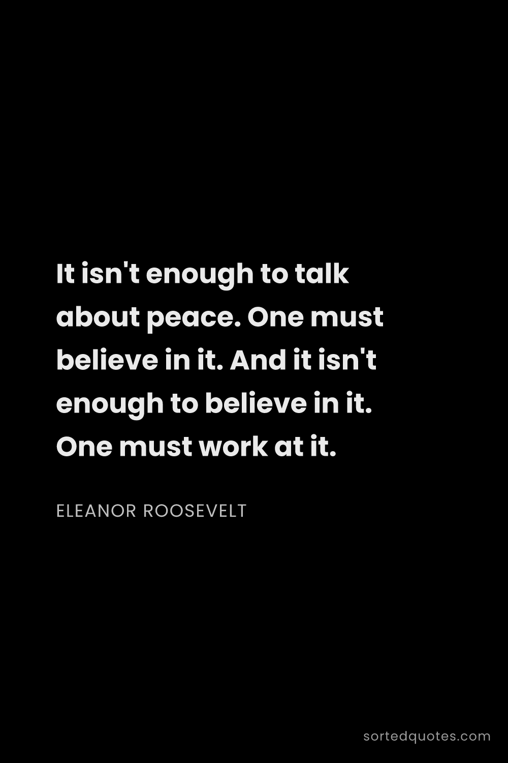 Quote by Eleanor Roosevelt: "It isn't enough to talk about peace. One must beli..."