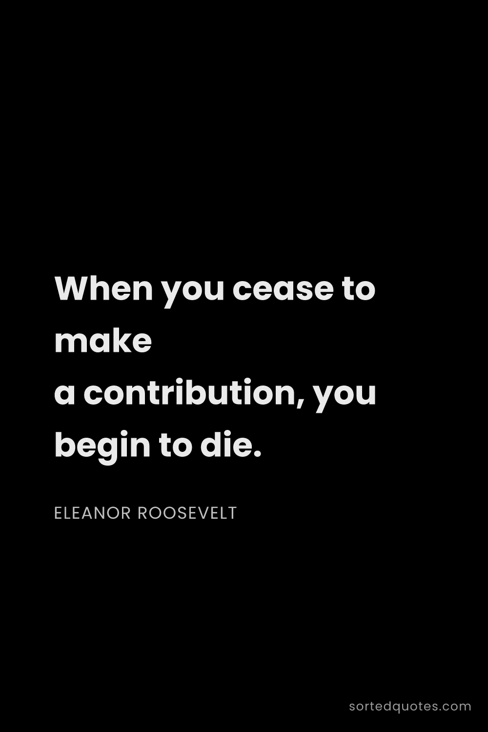 Quote by Eleanor Roosevelt: "When you cease to make a contribution, you begin t..."