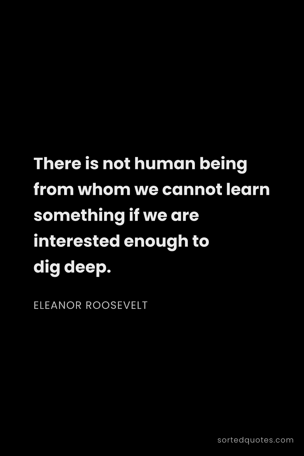 Quote by Eleanor Roosevelt: "There is not human being from whom we cannot learn..."