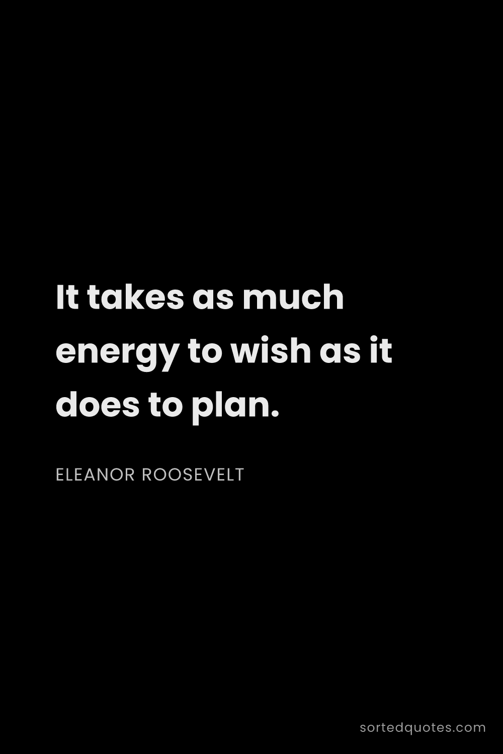 Quote by Eleanor Roosevelt: "It takes as much energy to wish as it does to plan..."