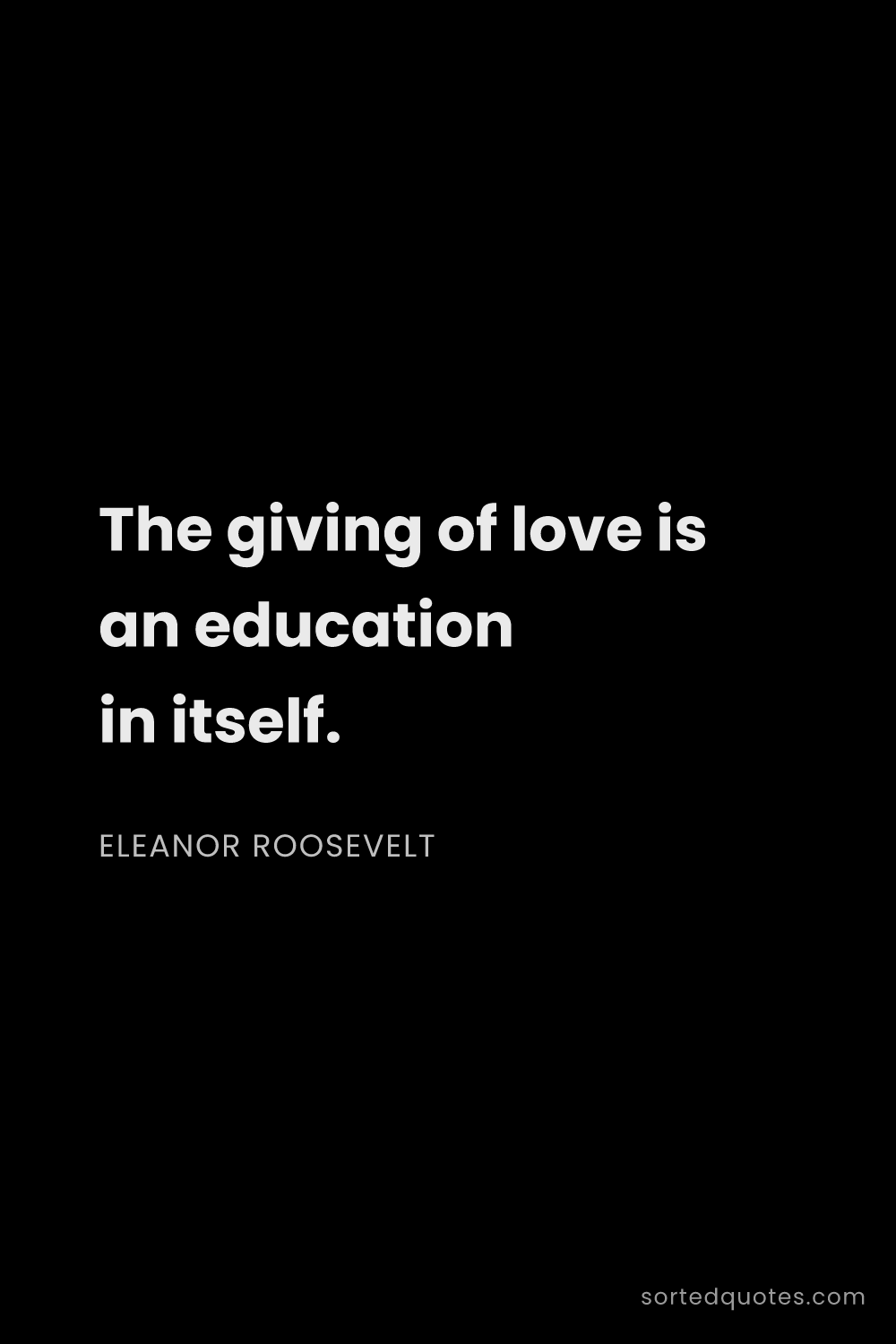 Quote by Eleanor Roosevelt: "The giving of love is an education in itself...."