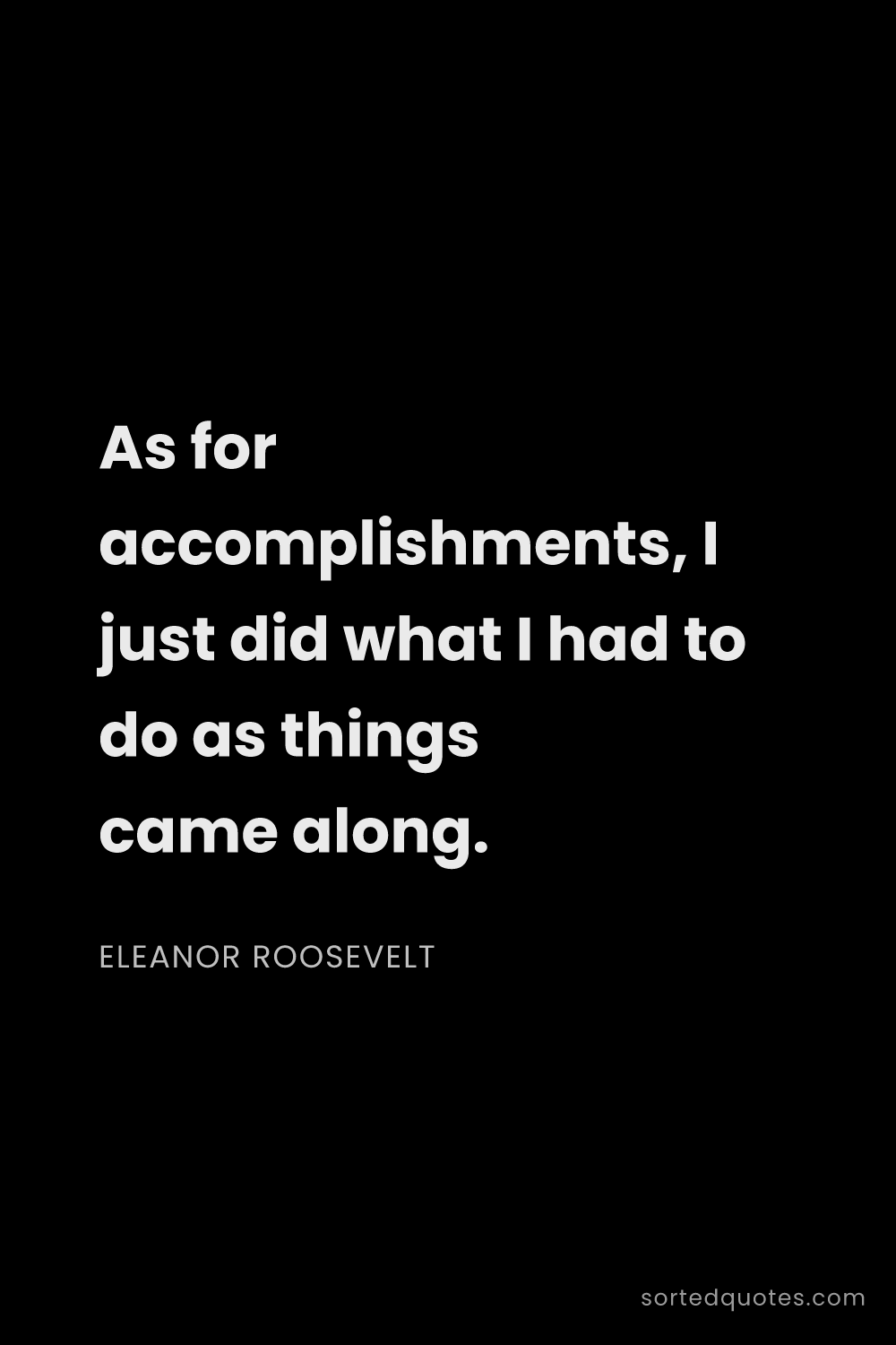 Quote by Eleanor Roosevelt: "As for accomplishments, I just did what I had to d..."