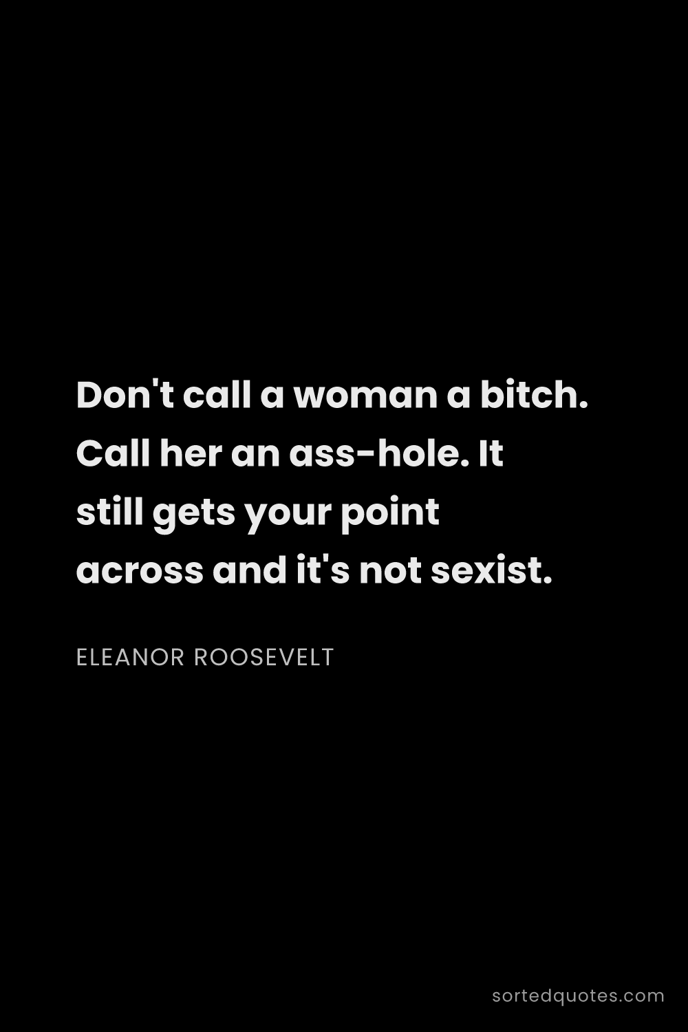 Quote by Eleanor Roosevelt: "Don't call a woman a bitch. Call her an ass-hole. ..."