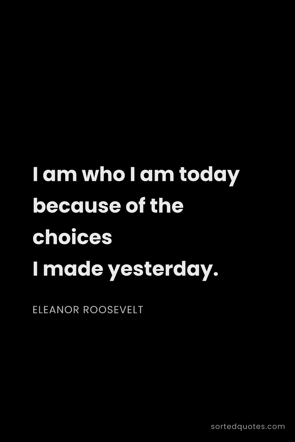 Quote by Eleanor Roosevelt: "I am who I am today because of the choices I made ..."