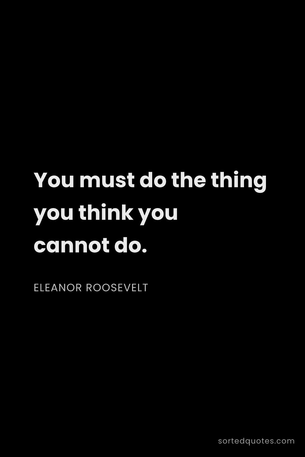 Quote by Eleanor Roosevelt: "You must do the thing you think you cannot do...."