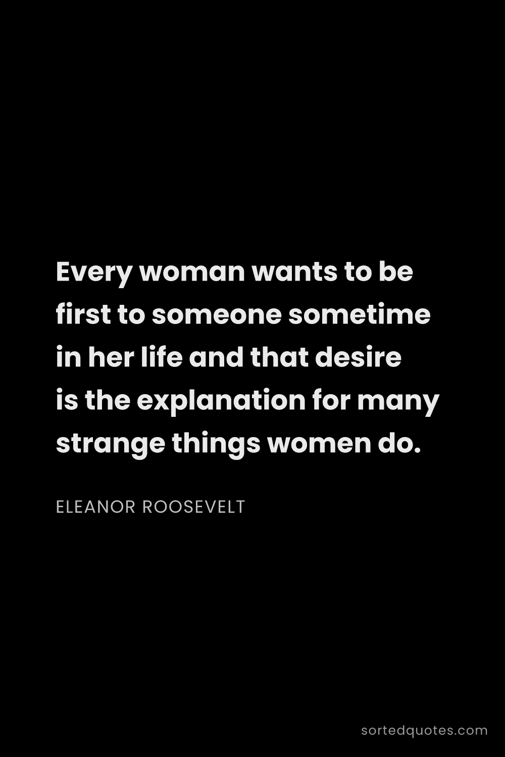 Quote by Eleanor Roosevelt: "Every woman wants to be first to someone sometime ..."