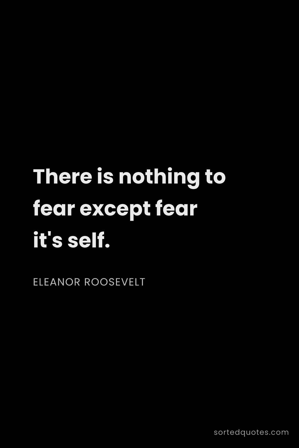 Quote by Eleanor Roosevelt: "There is nothing to fear except fear it's self...."