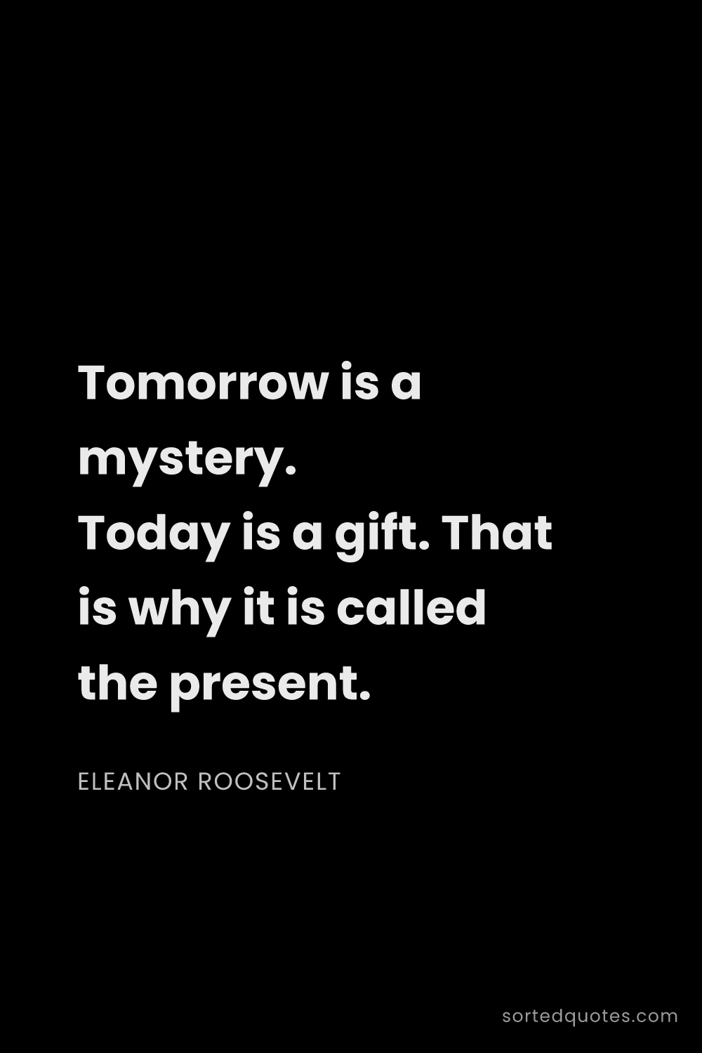 Quote by Eleanor Roosevelt: "Tomorrow is a mystery. Today is a gift. That is wh..."