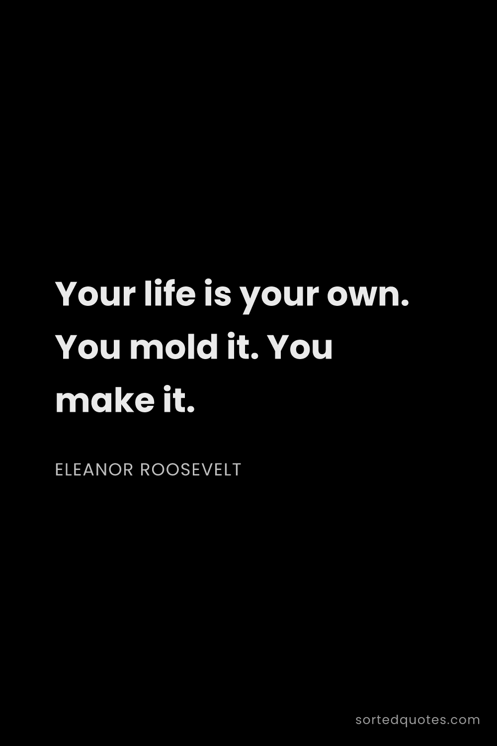 Quote by Eleanor Roosevelt: "Your life is your own. You mold it. You make it...."