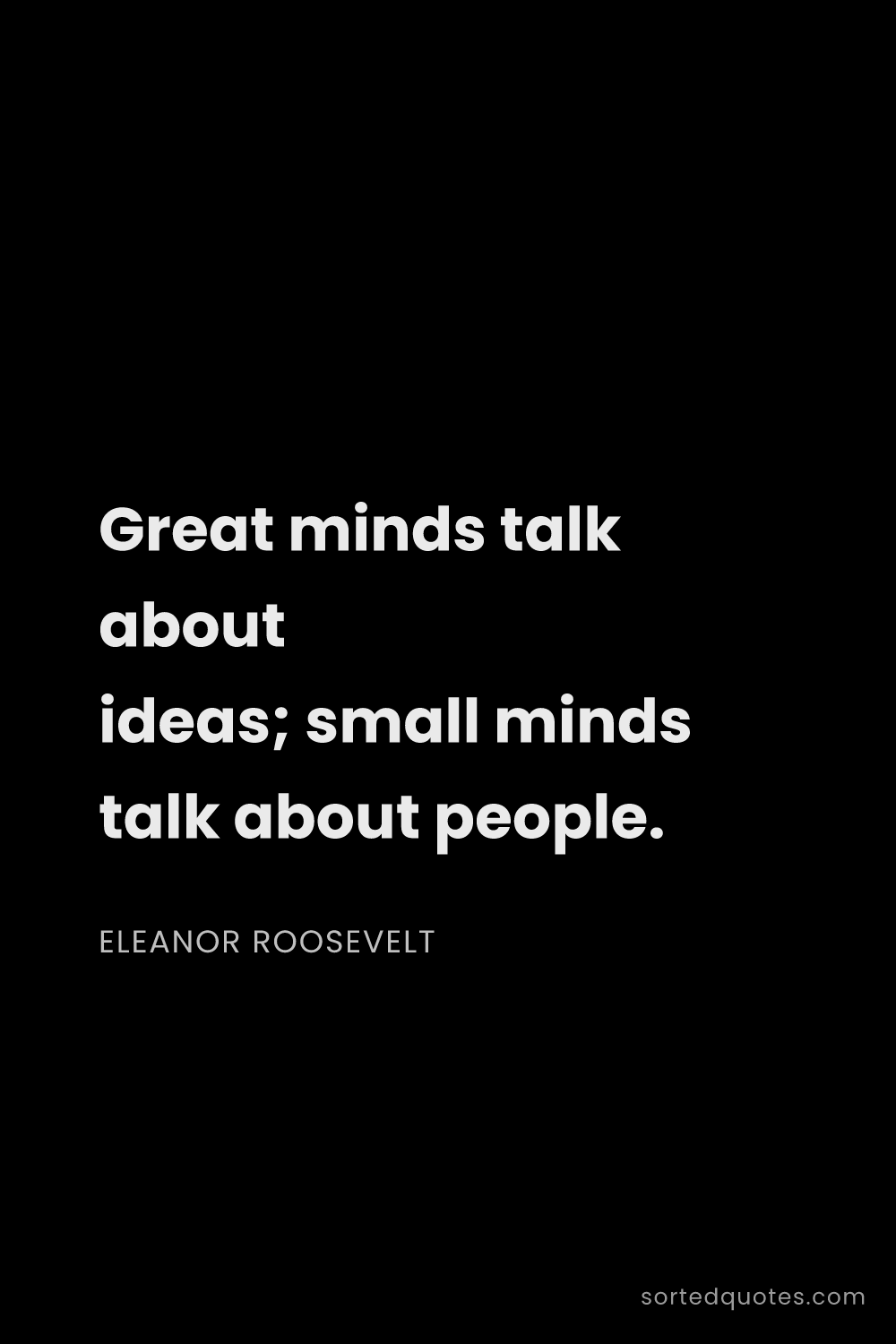 Quote by Eleanor Roosevelt: "Great minds talk about ideas; small minds talk abo..."