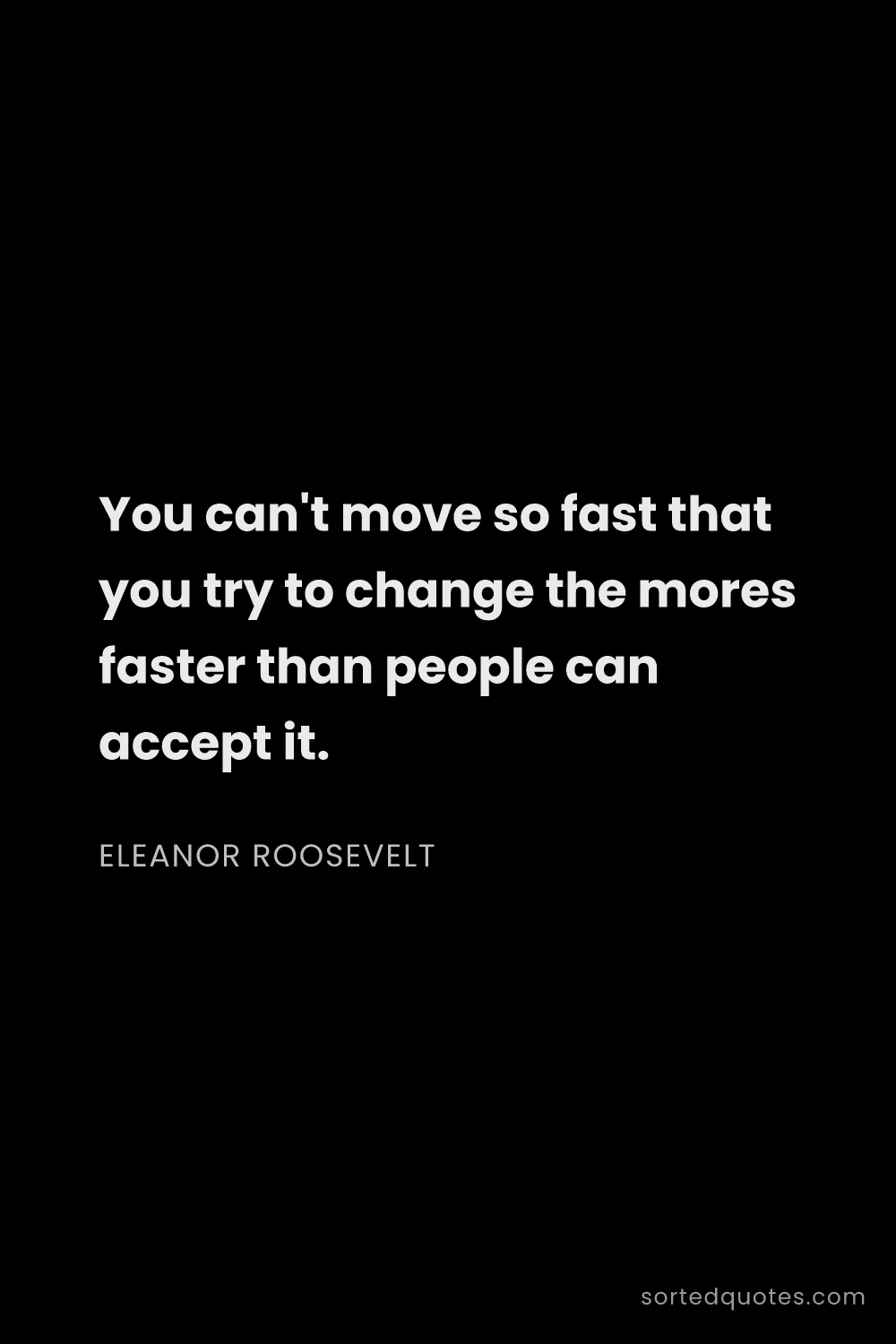 Quote by Eleanor Roosevelt: "You can't move so fast that you try to change the ..."