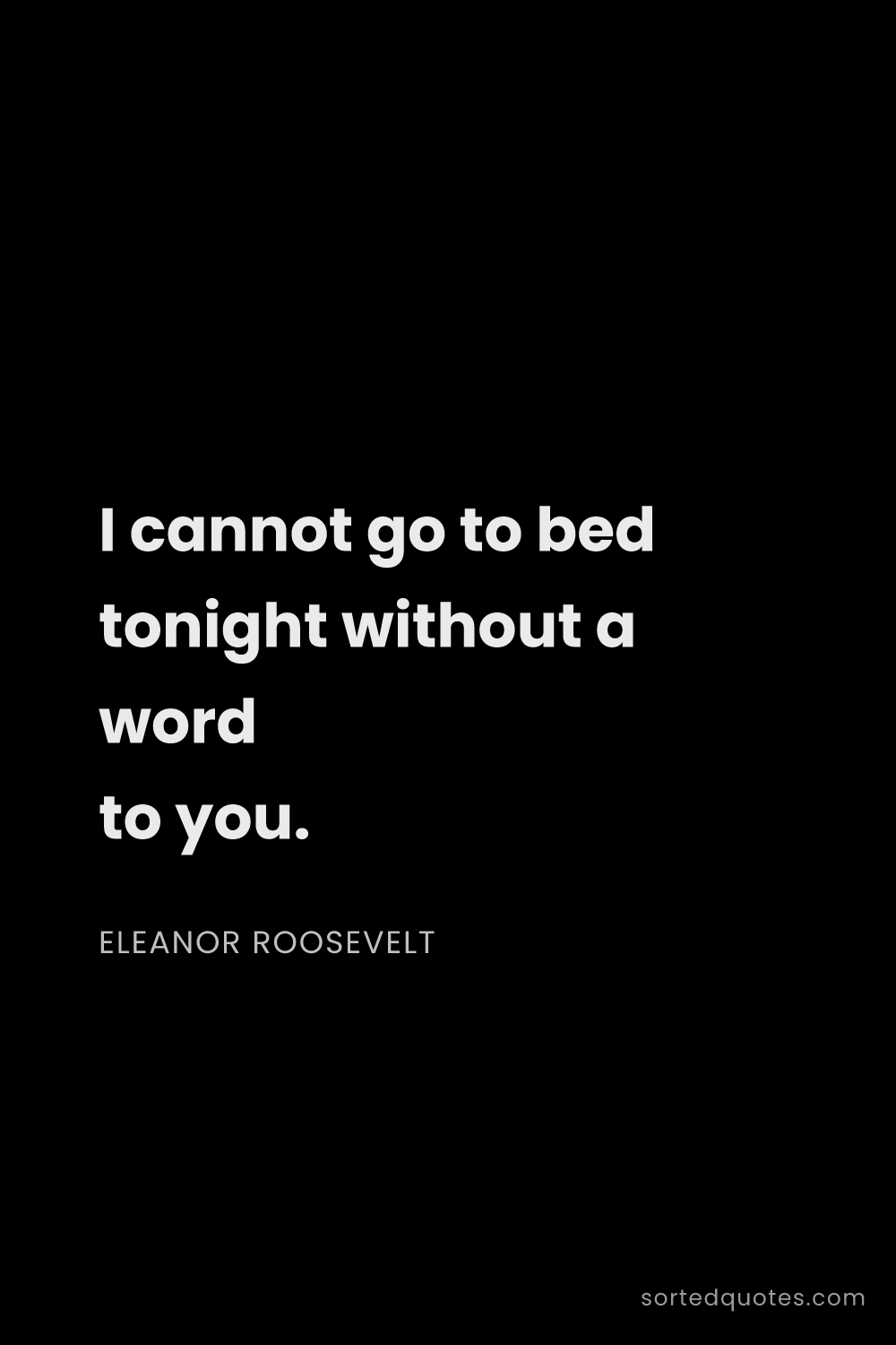 Quote by Eleanor Roosevelt: "I cannot go to bed tonight without a word to you...."