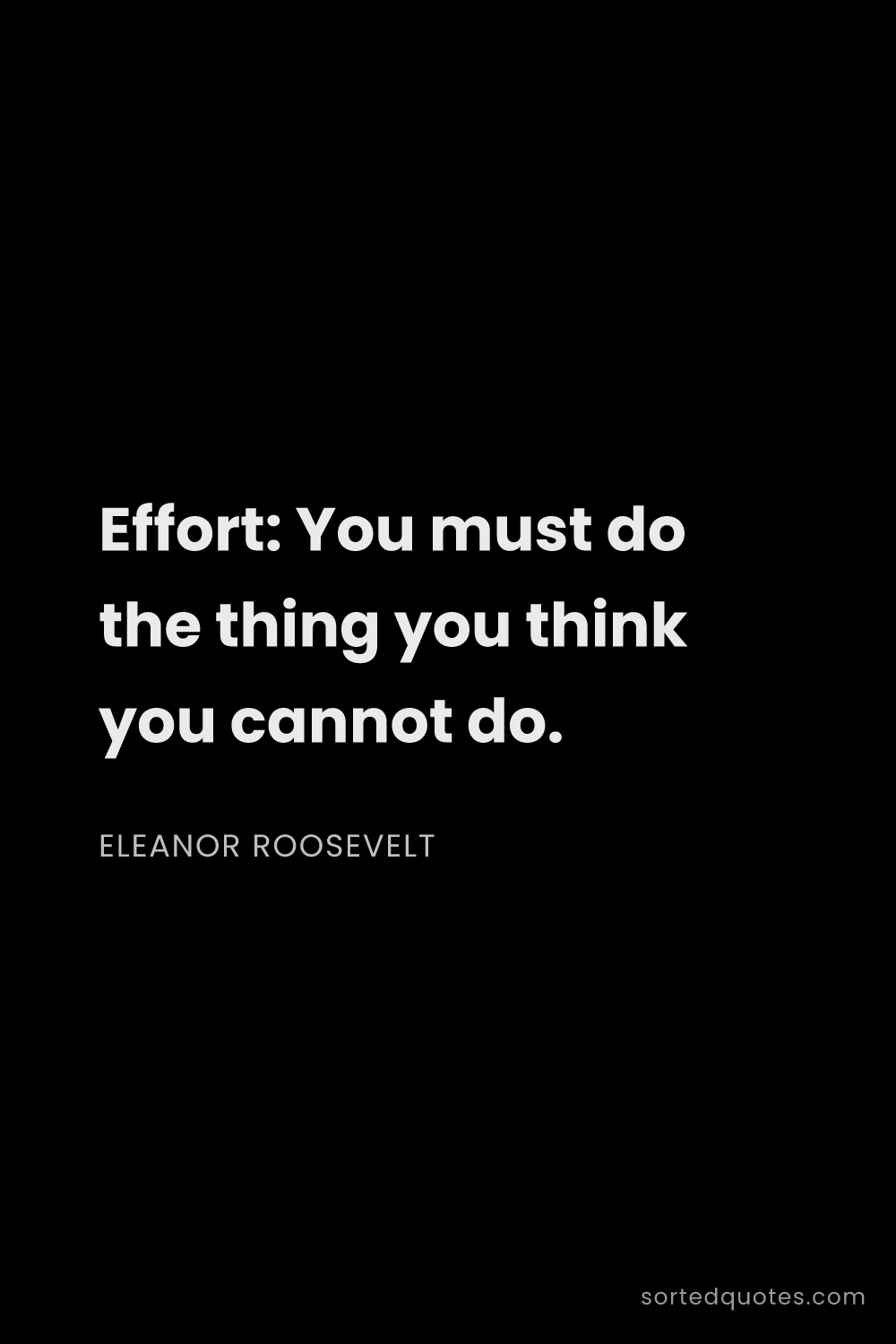Quote by Eleanor Roosevelt: "Effort: You must do the thing you think you cannot..."