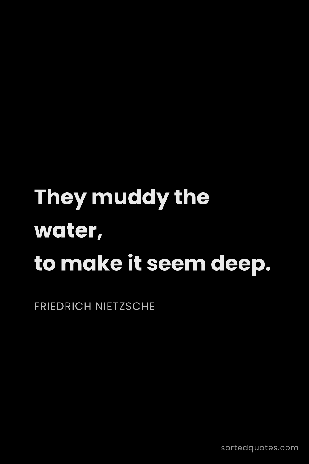 Quote by Friedrich Nietzsche: "They muddy the water, to make it seem deep...."